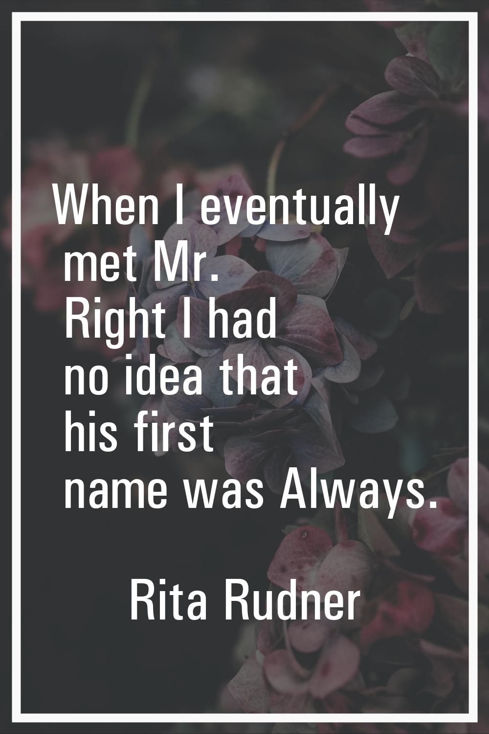 When I eventually met Mr. Right I had no idea that his first name was Always.