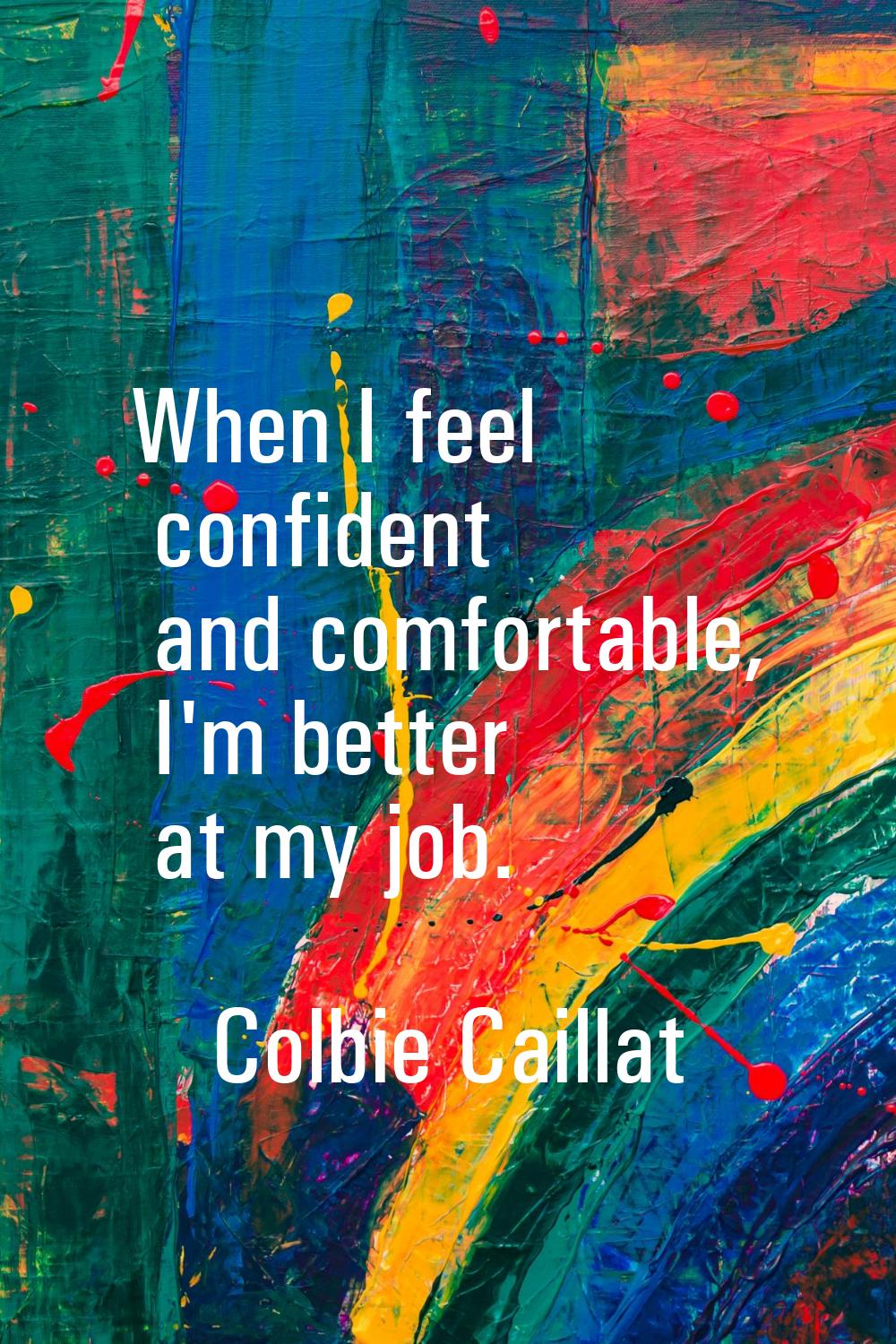When I feel confident and comfortable, I'm better at my job.