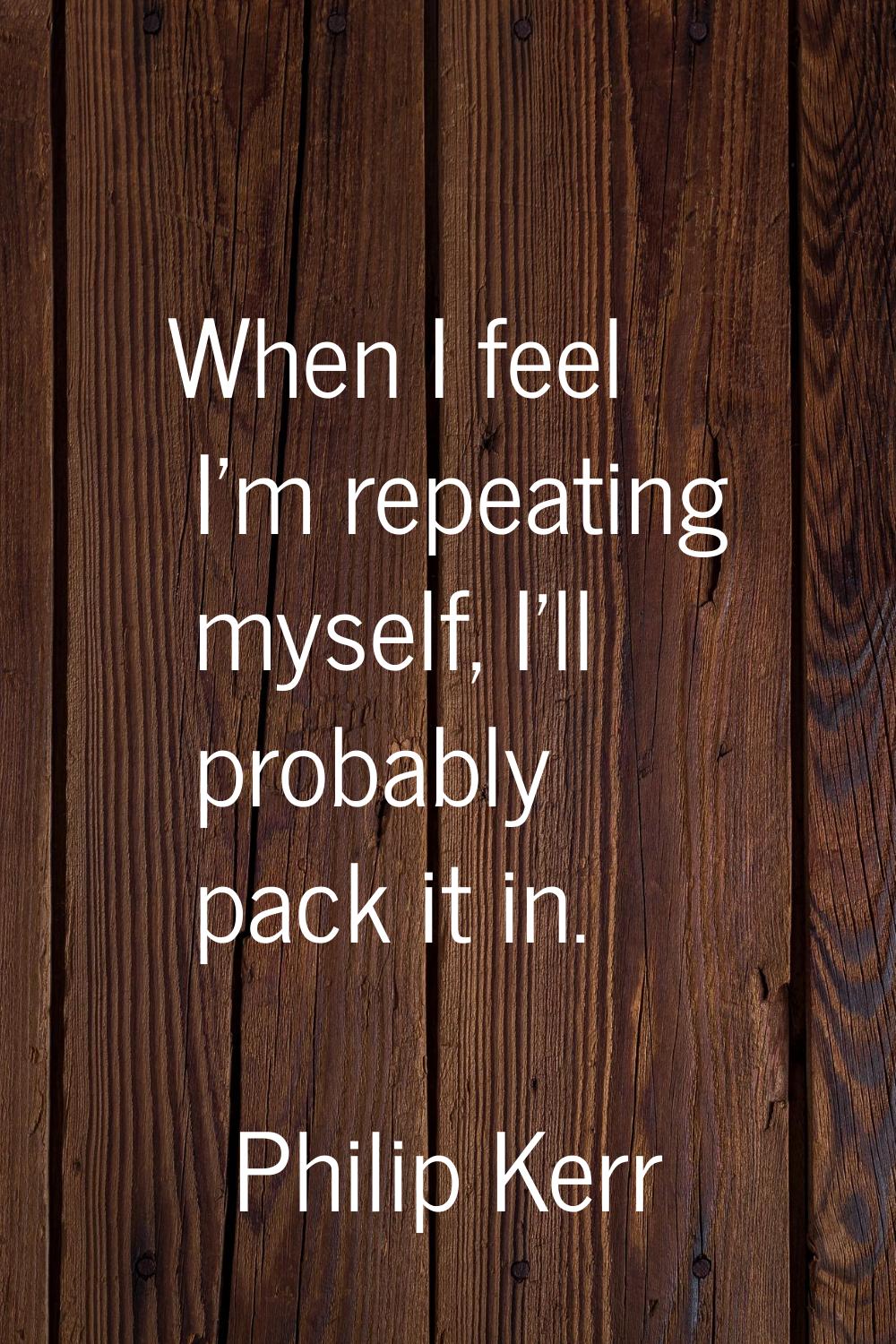 When I feel I'm repeating myself, I'll probably pack it in.