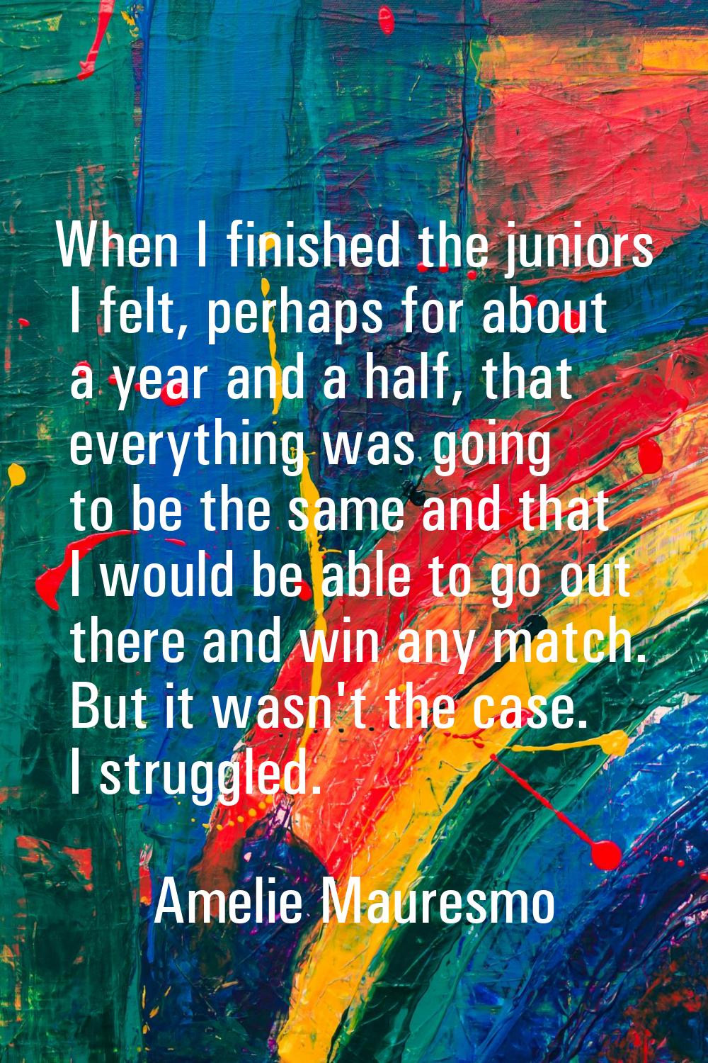 When I finished the juniors I felt, perhaps for about a year and a half, that everything was going 