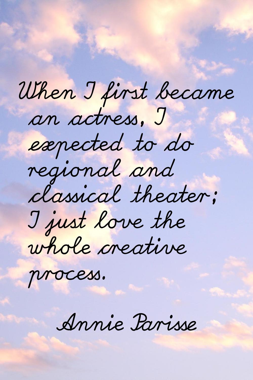When I first became an actress, I expected to do regional and classical theater; I just love the wh