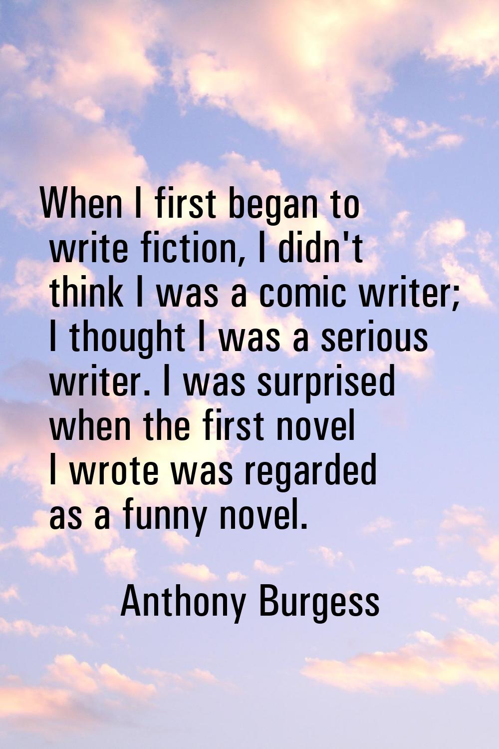 When I first began to write fiction, I didn't think I was a comic writer; I thought I was a serious