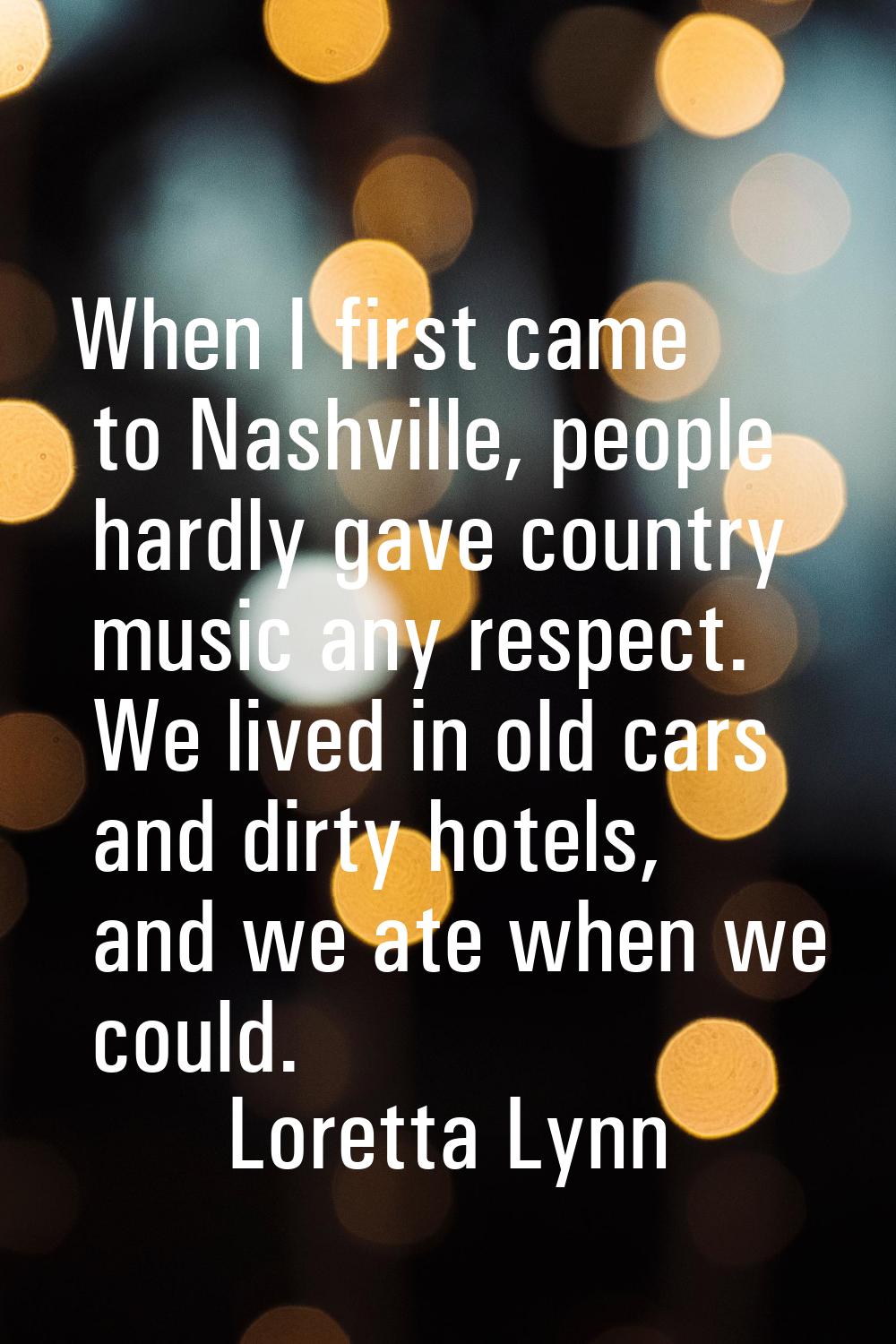When I first came to Nashville, people hardly gave country music any respect. We lived in old cars 