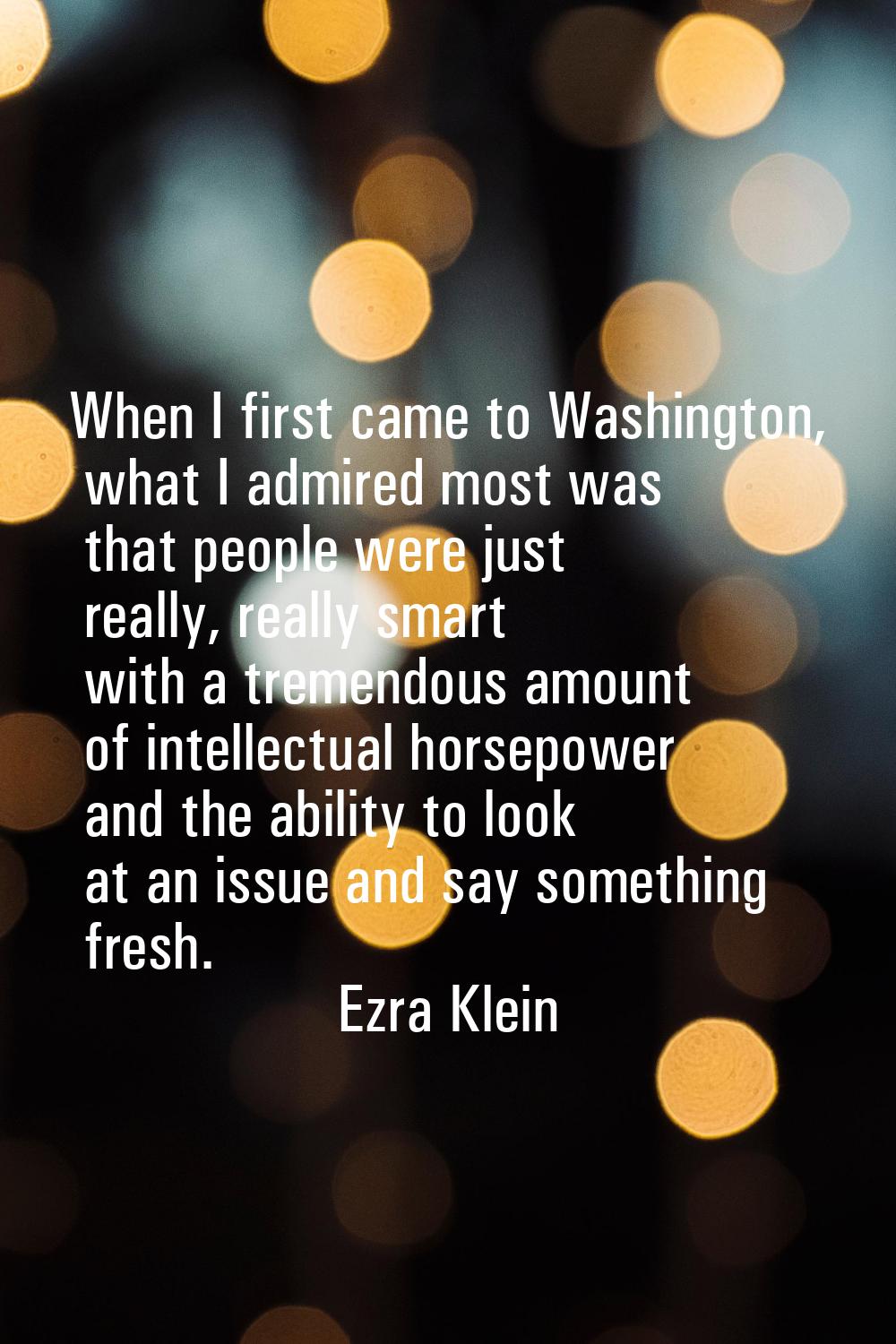 When I first came to Washington, what I admired most was that people were just really, really smart