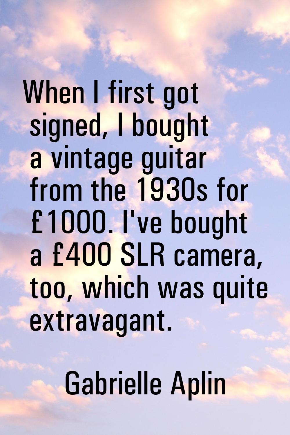 When I first got signed, I bought a vintage guitar from the 1930s for £1000. I've bought a £400 SLR