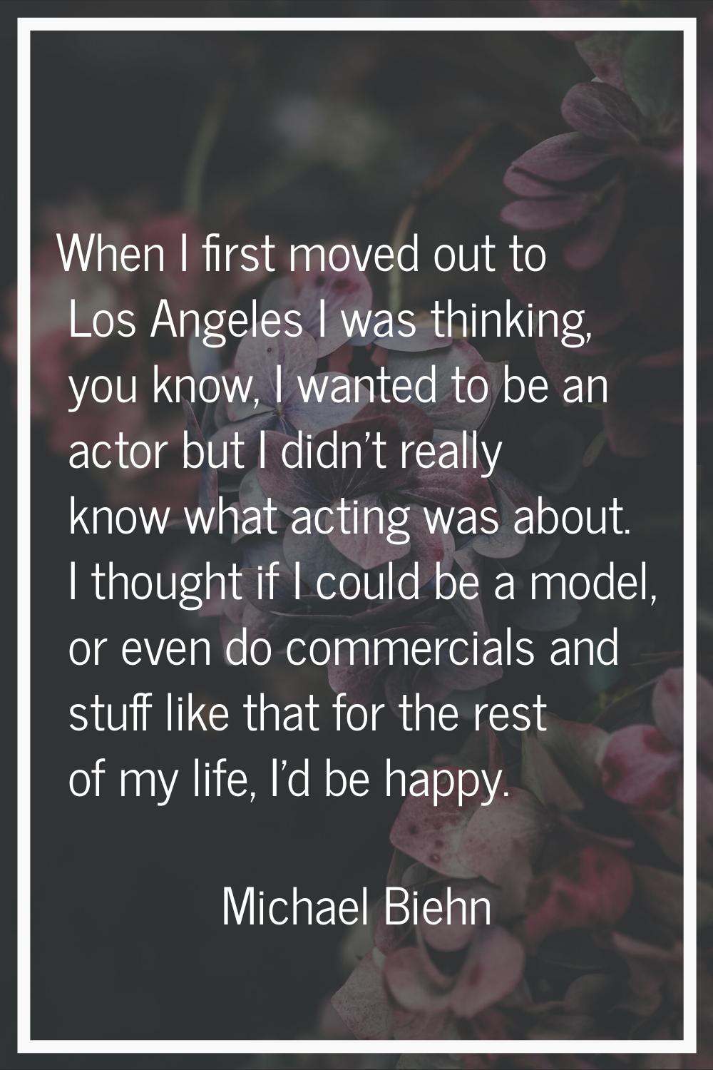 When I first moved out to Los Angeles I was thinking, you know, I wanted to be an actor but I didn'