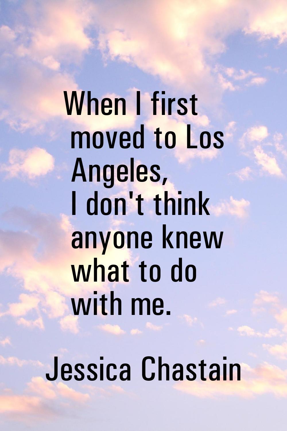 When I first moved to Los Angeles, I don't think anyone knew what to do with me.