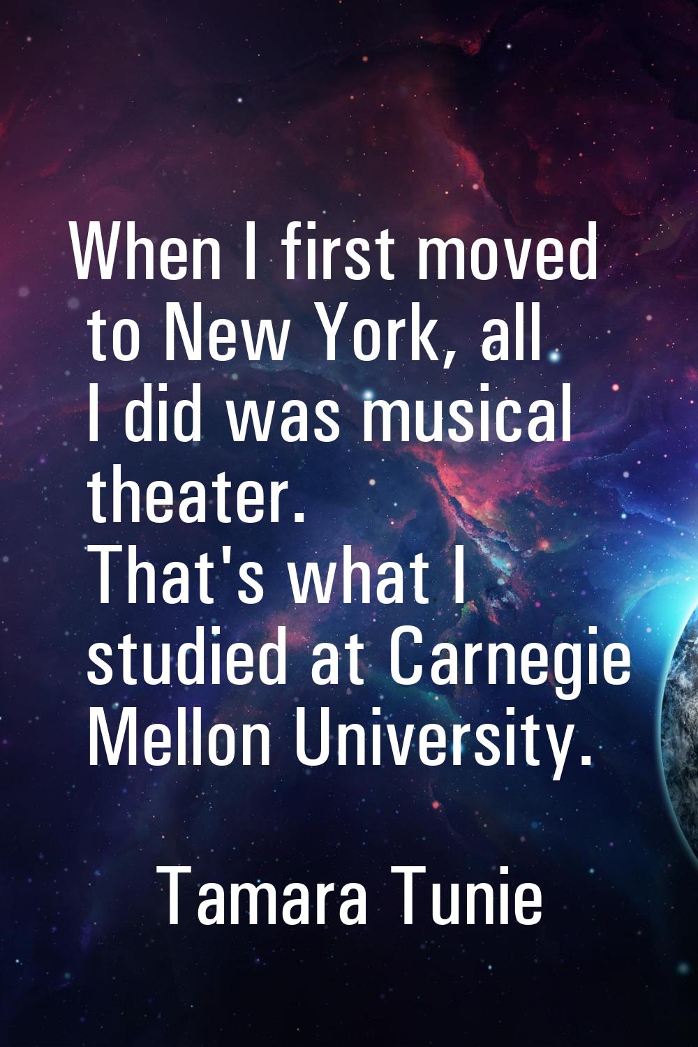 When I first moved to New York, all I did was musical theater. That's what I studied at Carnegie Me