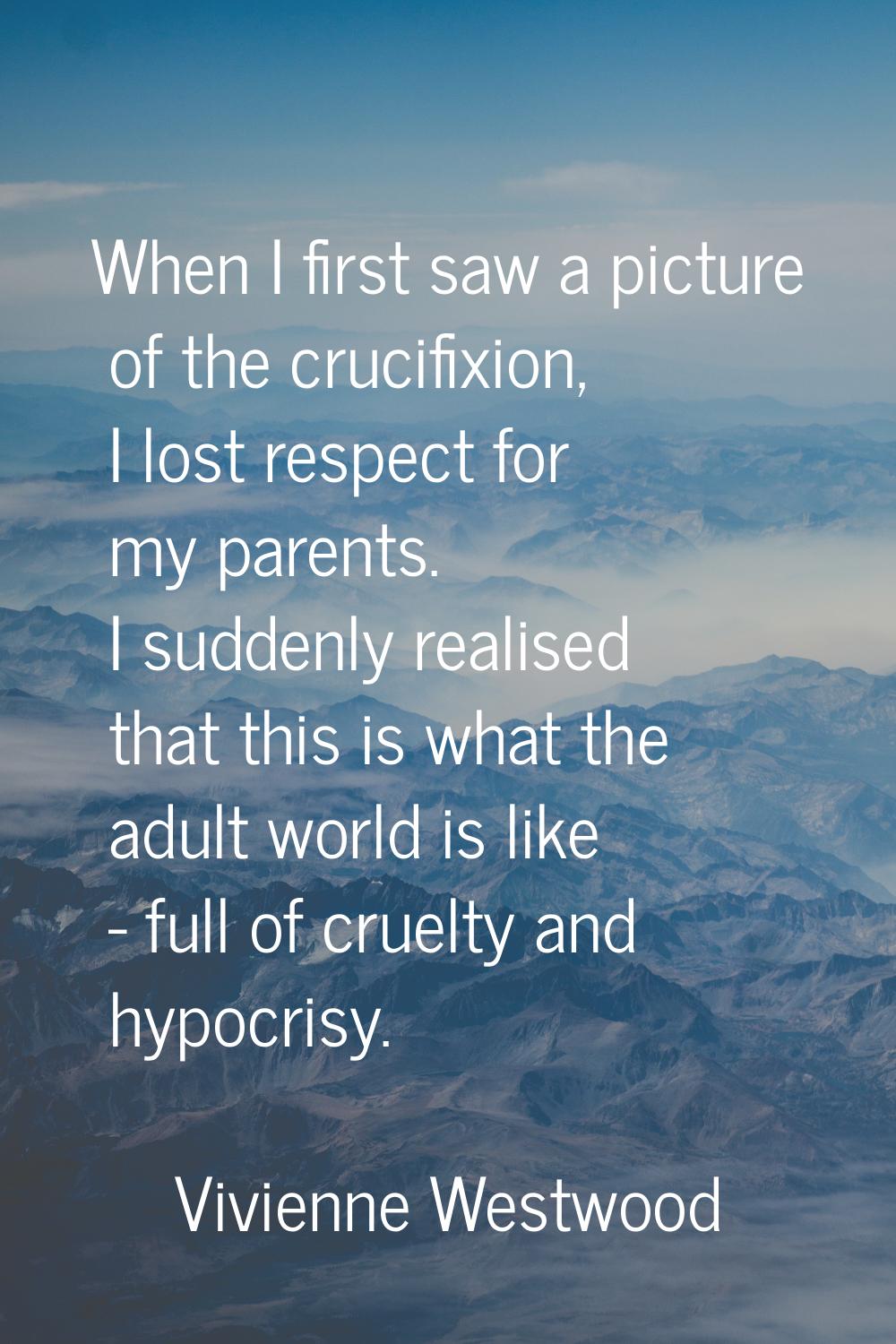 When I first saw a picture of the crucifixion, I lost respect for my parents. I suddenly realised t