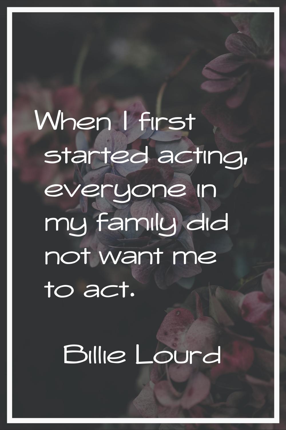 When I first started acting, everyone in my family did not want me to act.