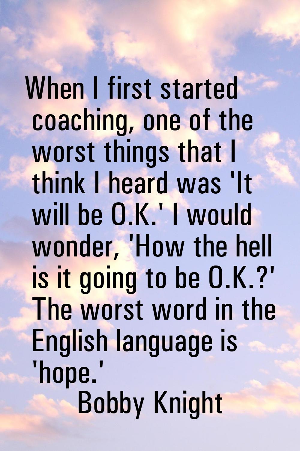 When I first started coaching, one of the worst things that I think I heard was 'It will be O.K.' I