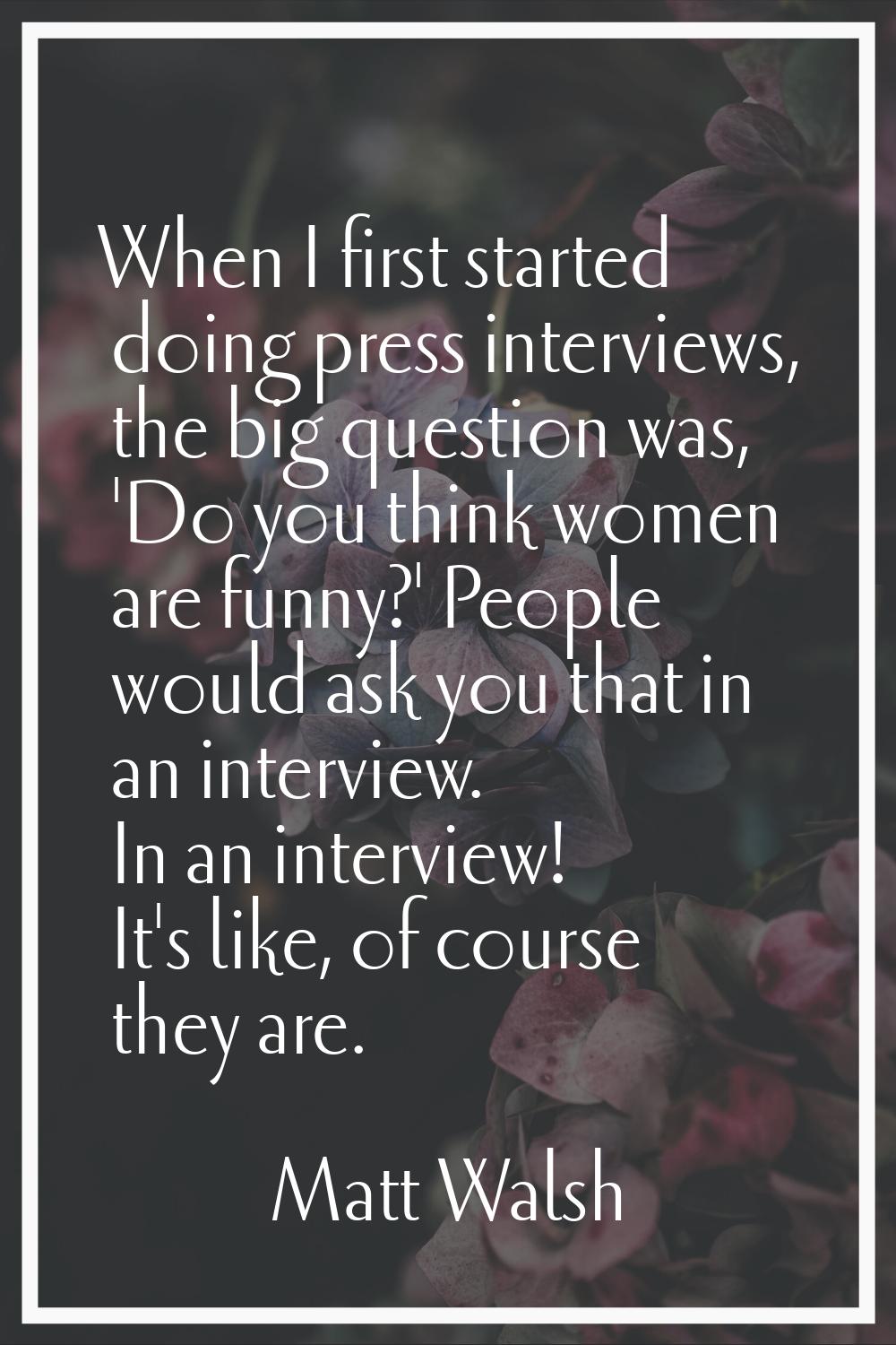 When I first started doing press interviews, the big question was, 'Do you think women are funny?' 
