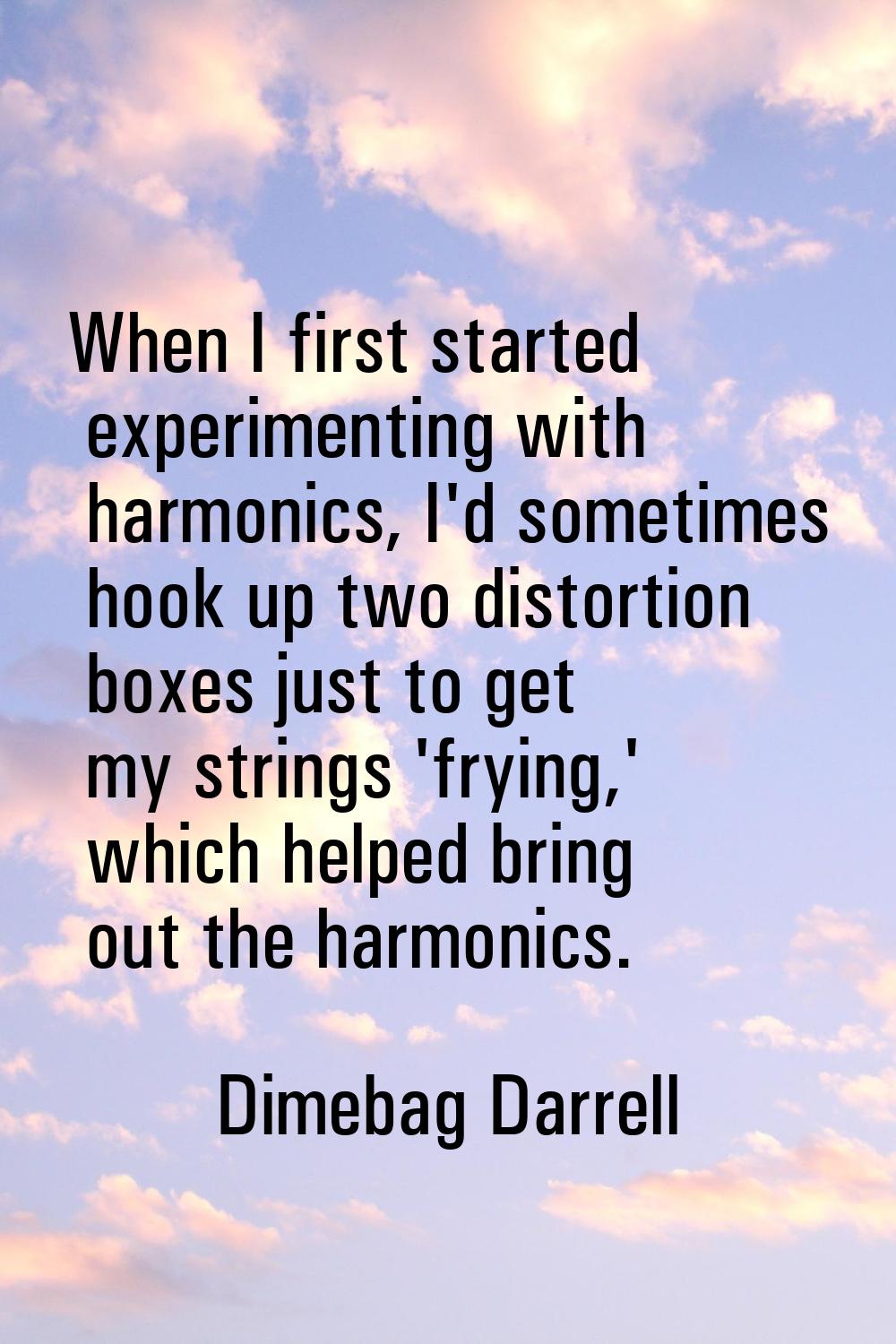 When I first started experimenting with harmonics, I'd sometimes hook up two distortion boxes just 