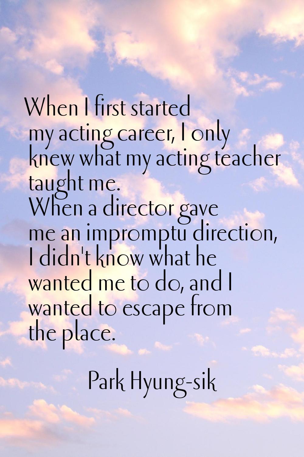 When I first started my acting career, I only knew what my acting teacher taught me. When a directo