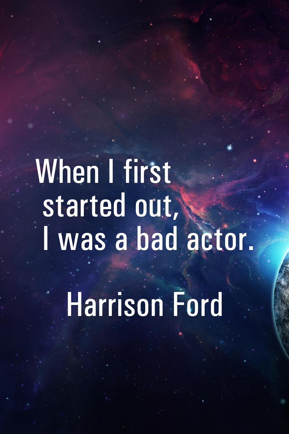 When I first started out, I was a bad actor.