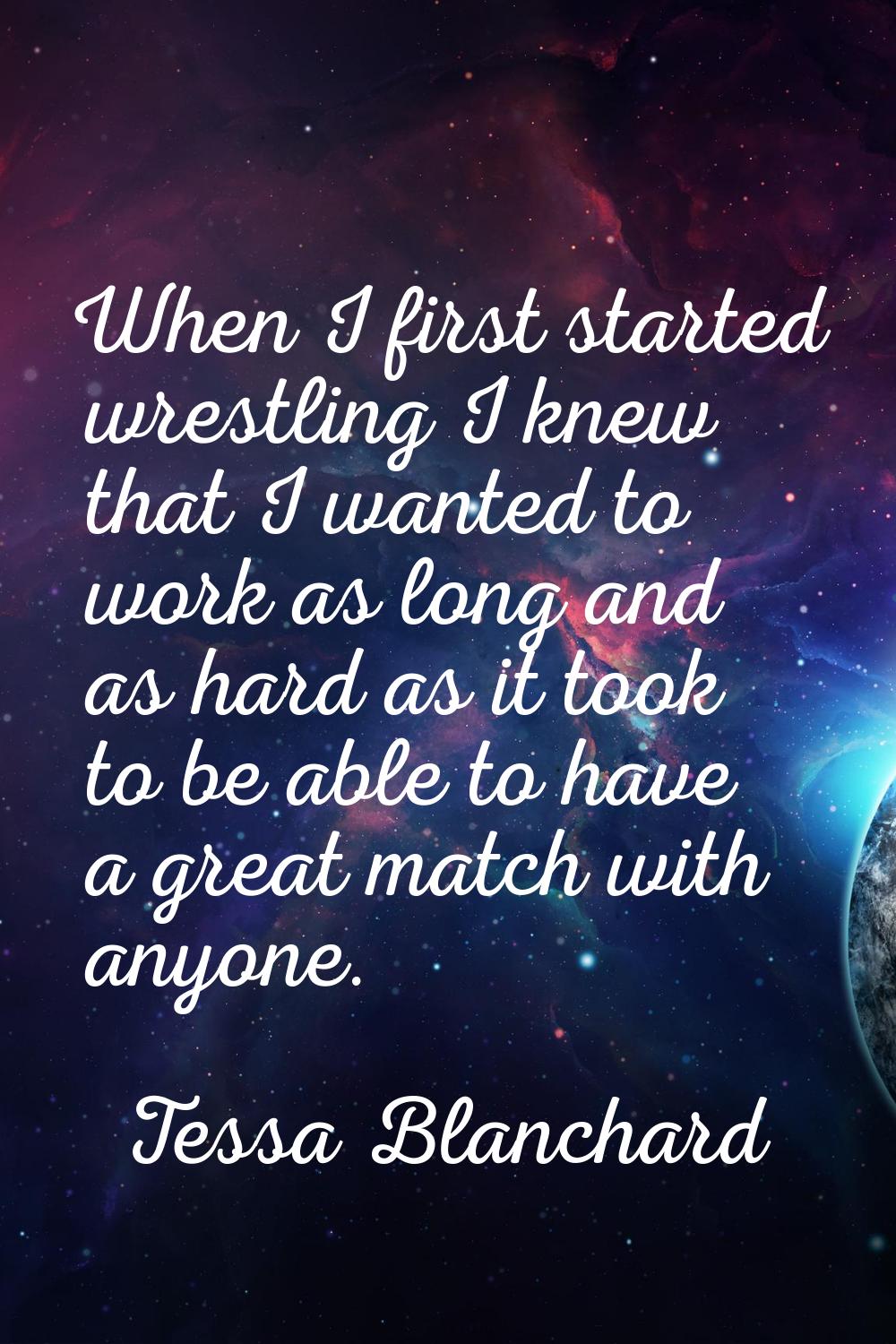 When I first started wrestling I knew that I wanted to work as long and as hard as it took to be ab