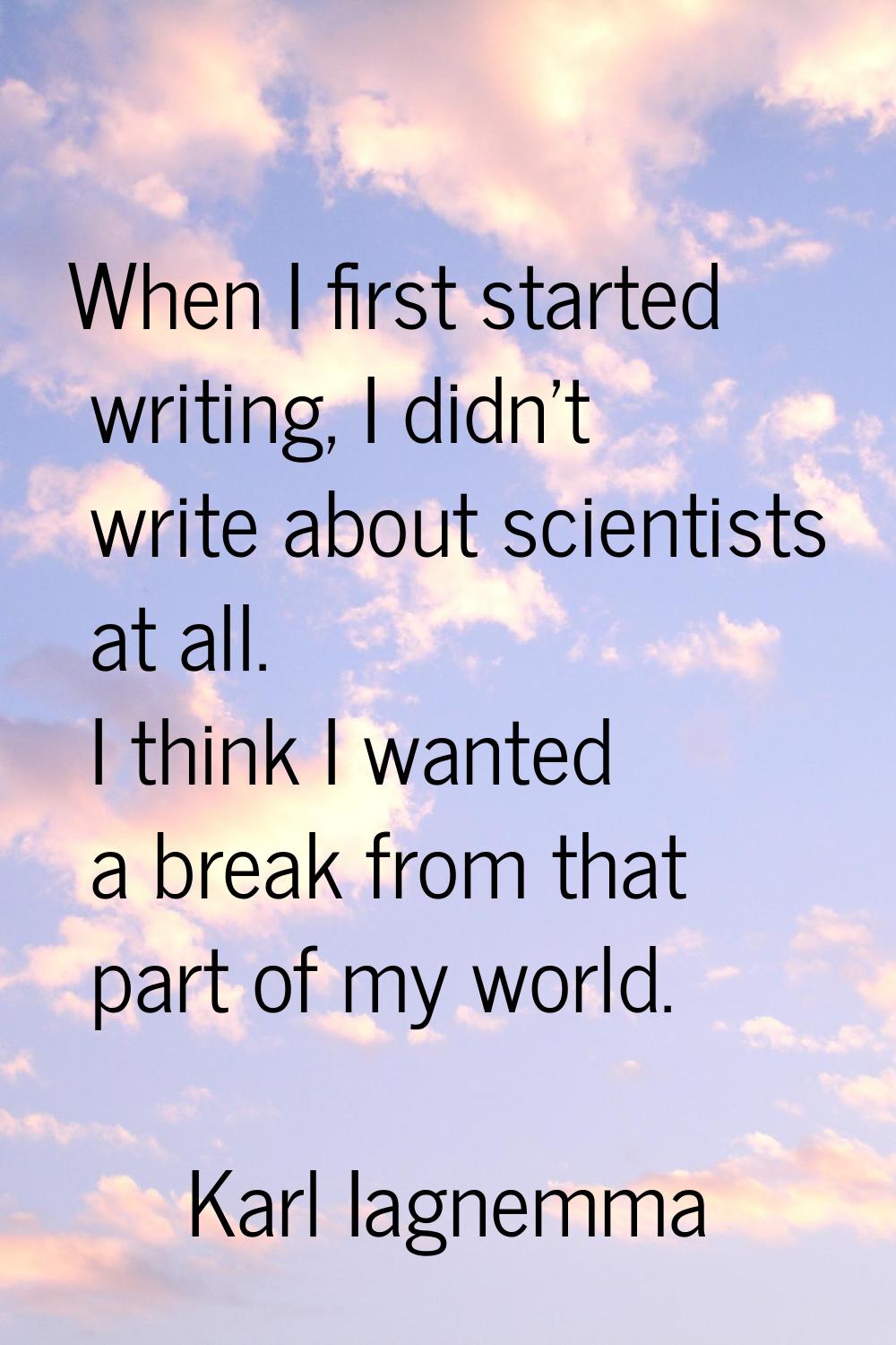 When I first started writing, I didn't write about scientists at all. I think I wanted a break from