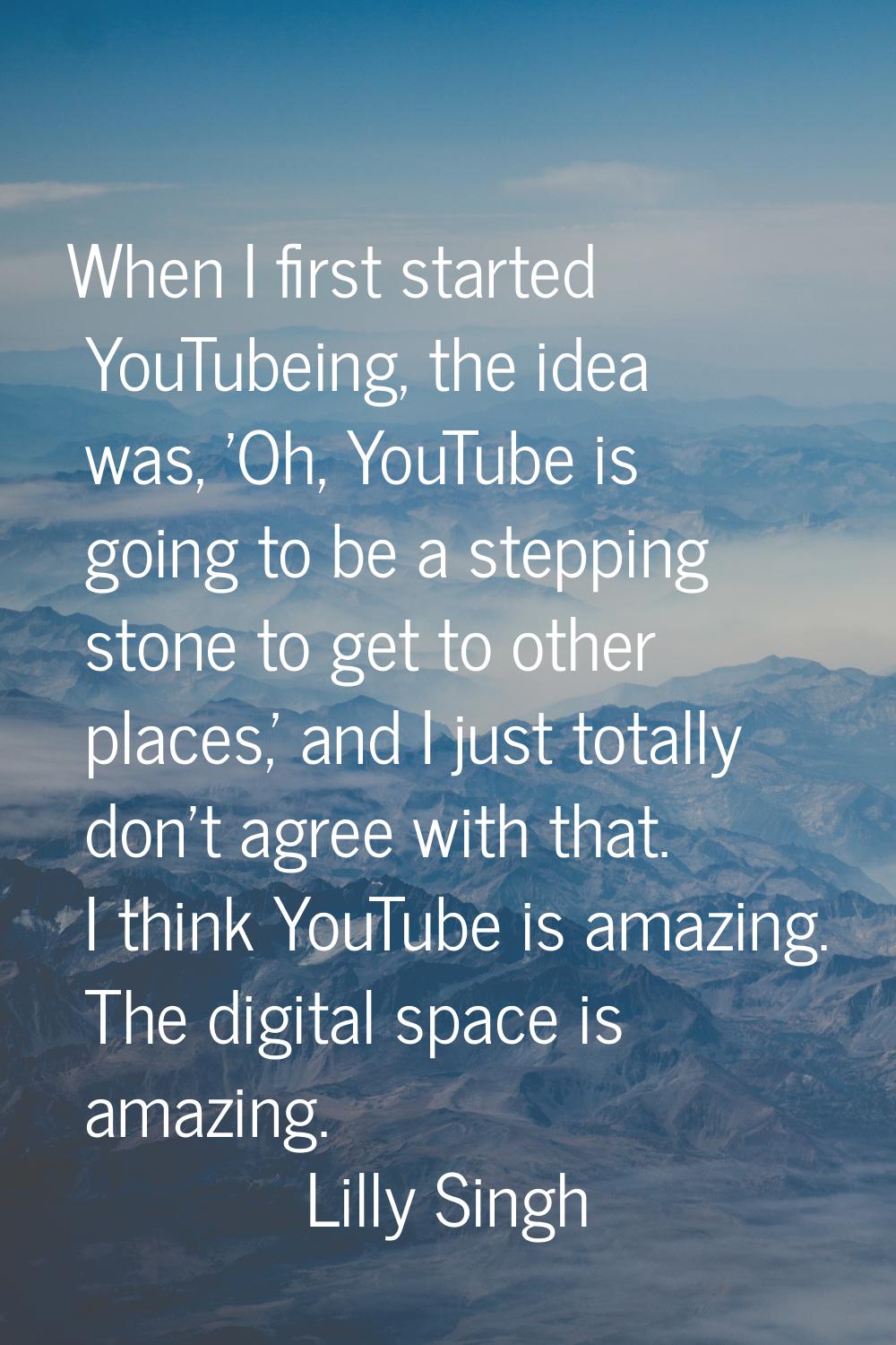 When I first started YouTubeing, the idea was, 'Oh, YouTube is going to be a stepping stone to get 