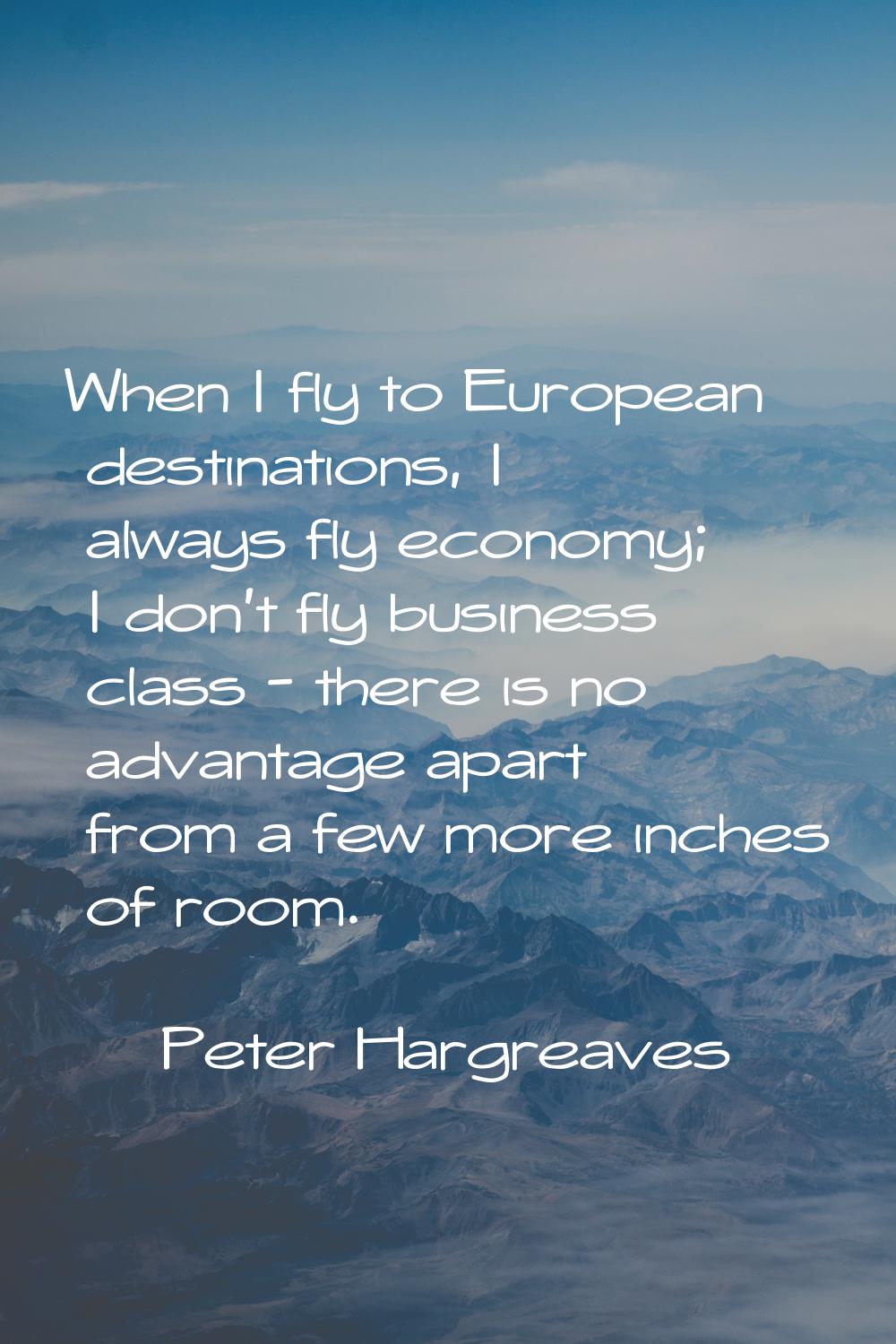 When I fly to European destinations, I always fly economy; I don't fly business class - there is no