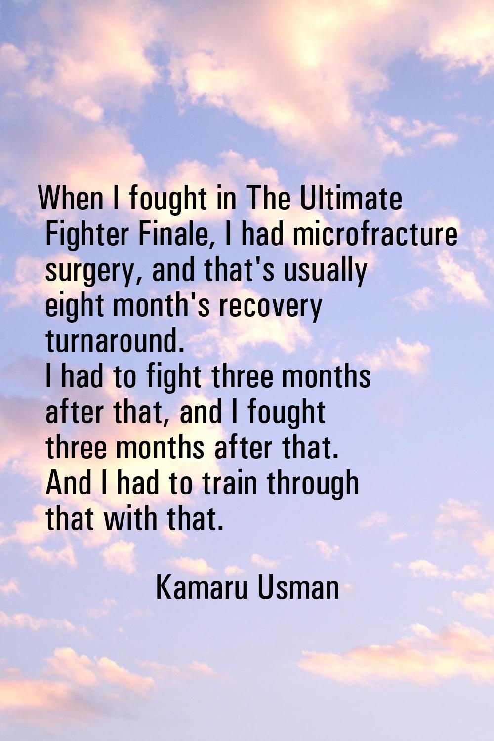 When I fought in The Ultimate Fighter Finale, I had microfracture surgery, and that's usually eight