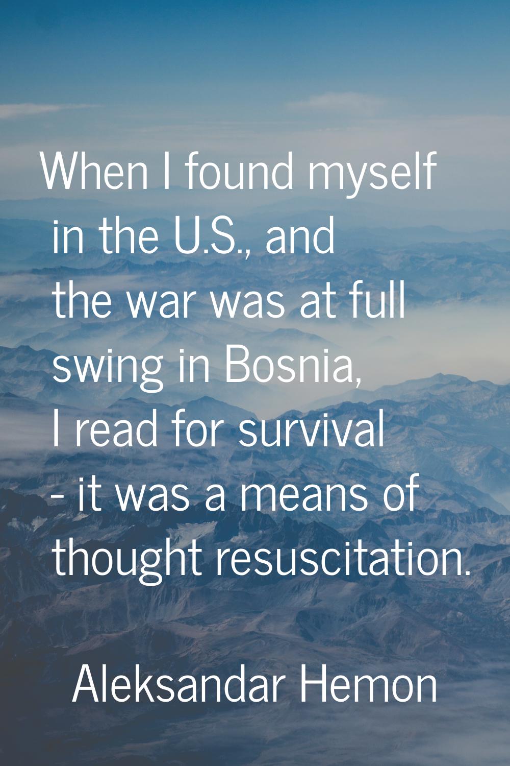 When I found myself in the U.S., and the war was at full swing in Bosnia, I read for survival - it 