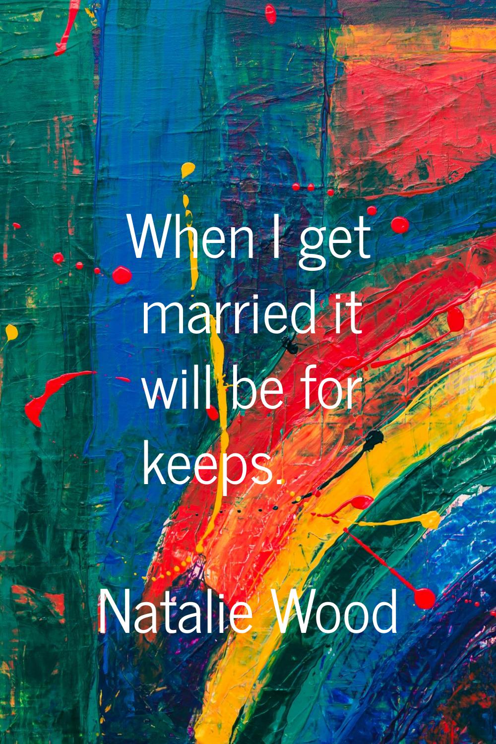When I get married it will be for keeps.