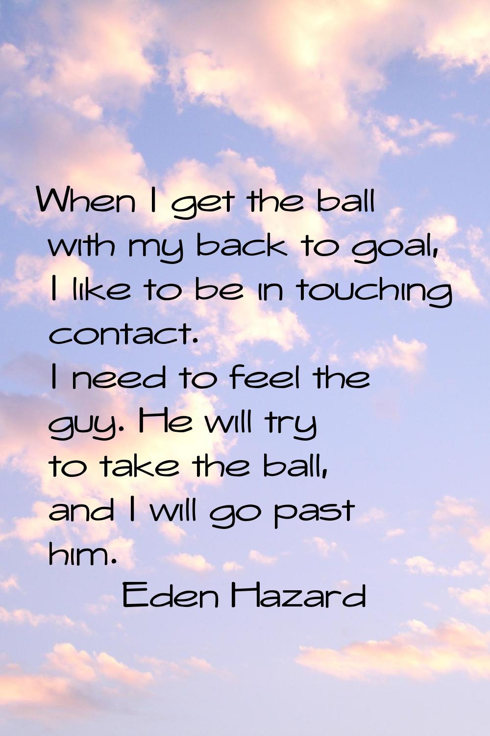 When I get the ball with my back to goal, I like to be in touching contact. I need to feel the guy.