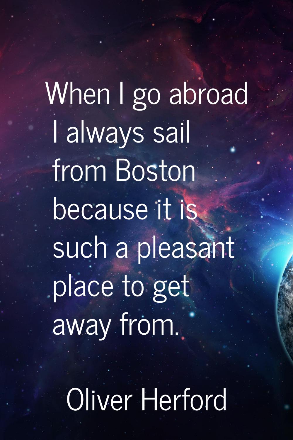 When I go abroad I always sail from Boston because it is such a pleasant place to get away from.