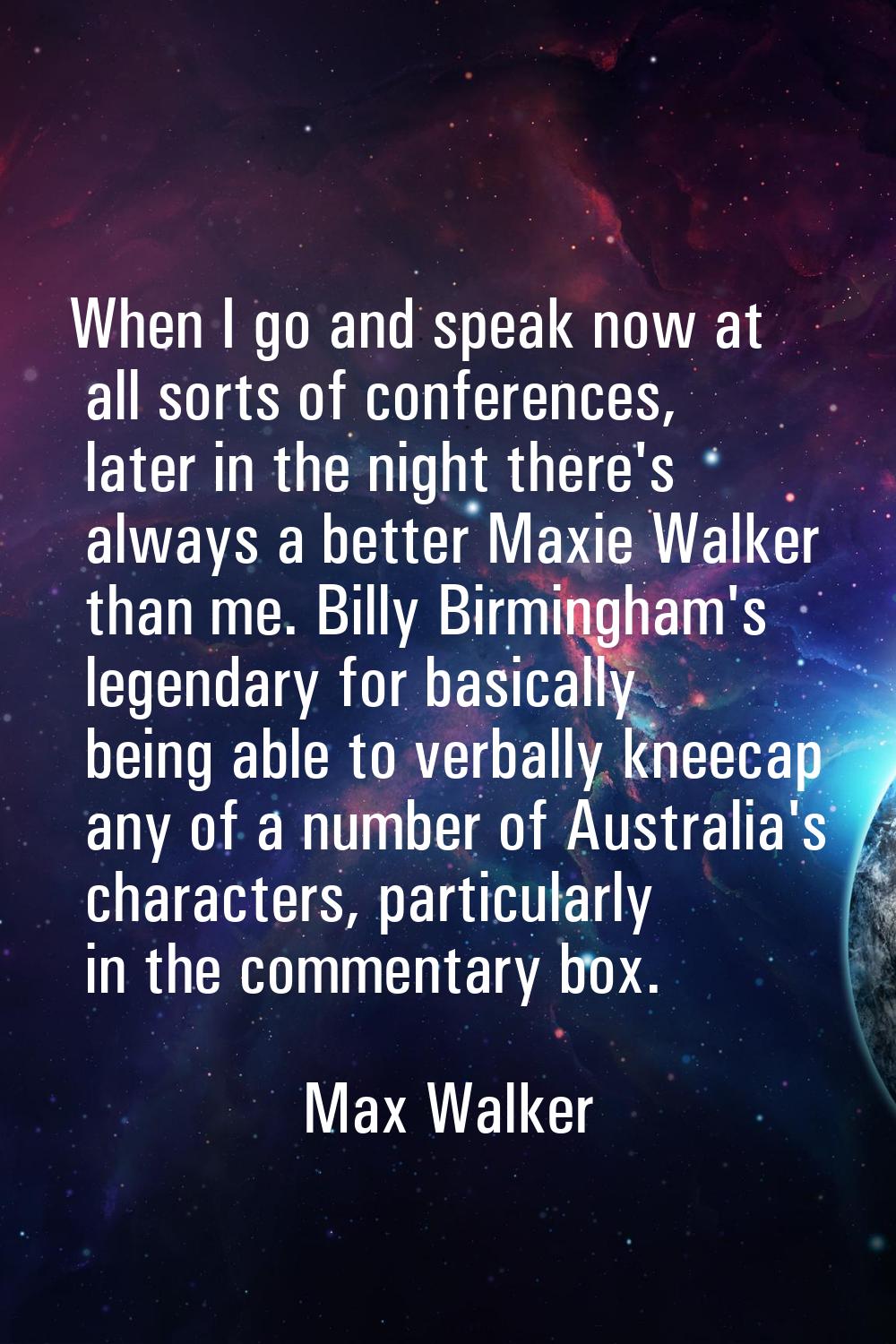 When I go and speak now at all sorts of conferences, later in the night there's always a better Max