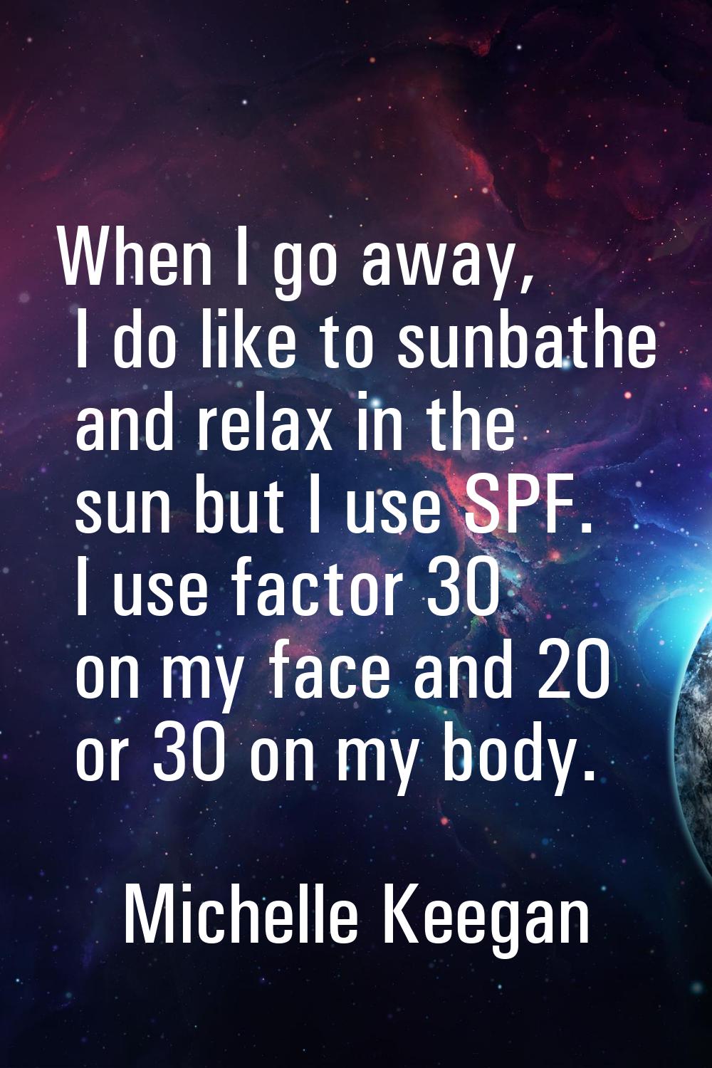 When I go away, I do like to sunbathe and relax in the sun but I use SPF. I use factor 30 on my fac