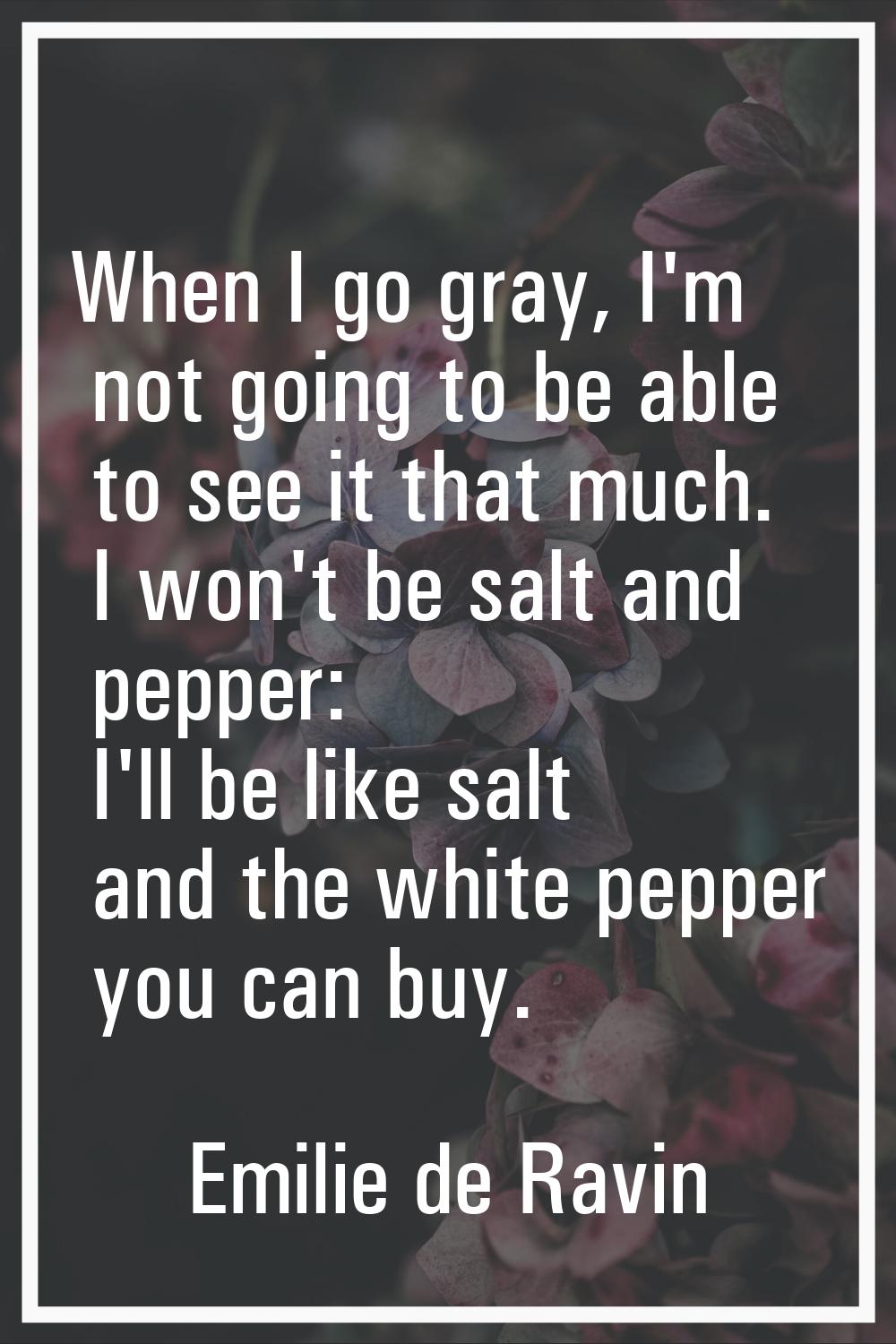 When I go gray, I'm not going to be able to see it that much. I won't be salt and pepper: I'll be l