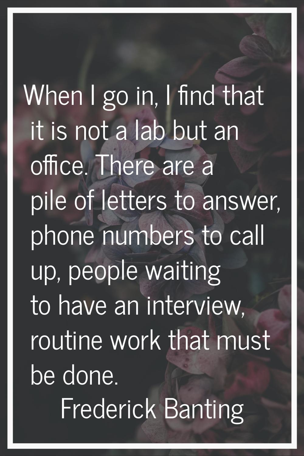 When I go in, I find that it is not a lab but an office. There are a pile of letters to answer, pho