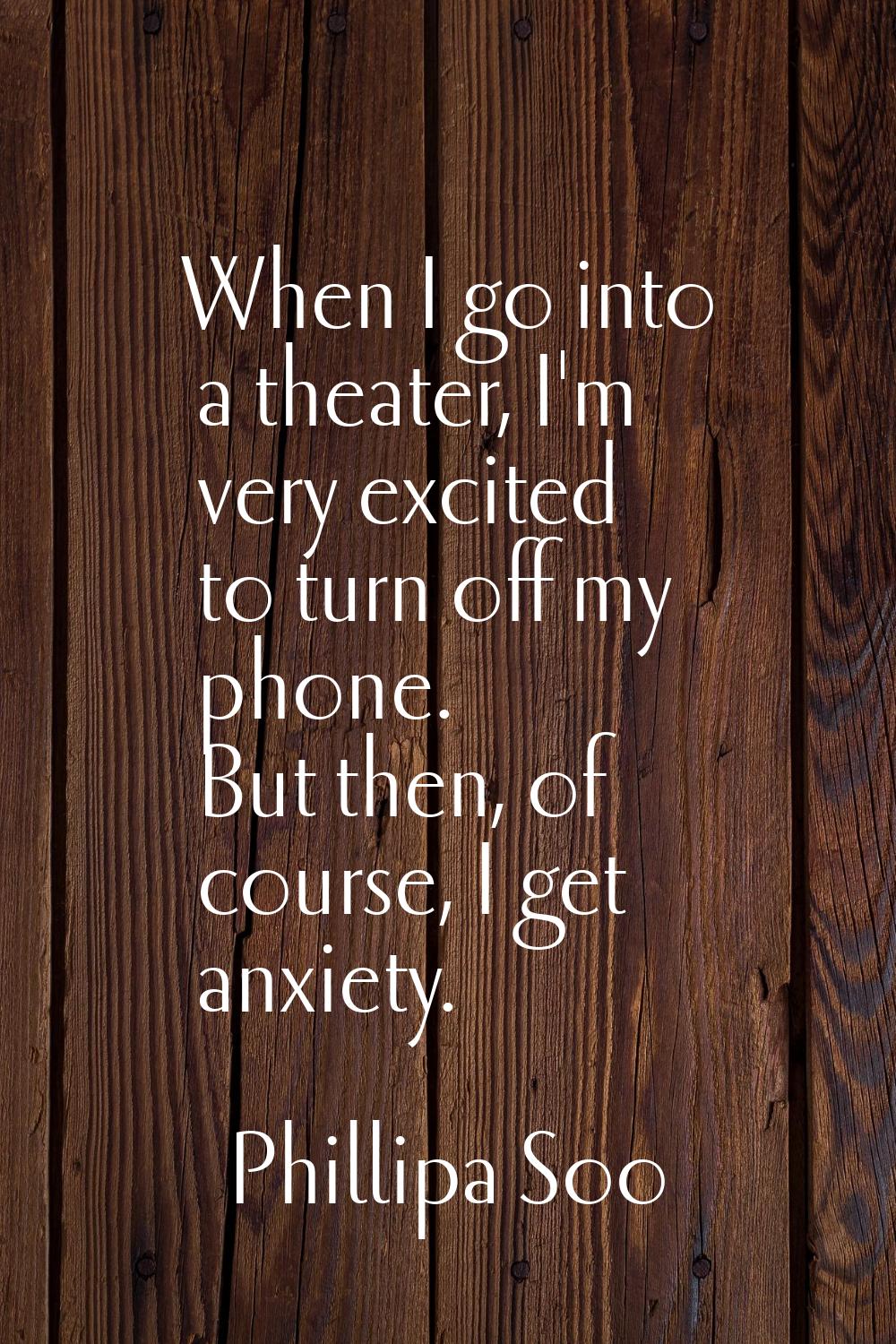 When I go into a theater, I'm very excited to turn off my phone. But then, of course, I get anxiety
