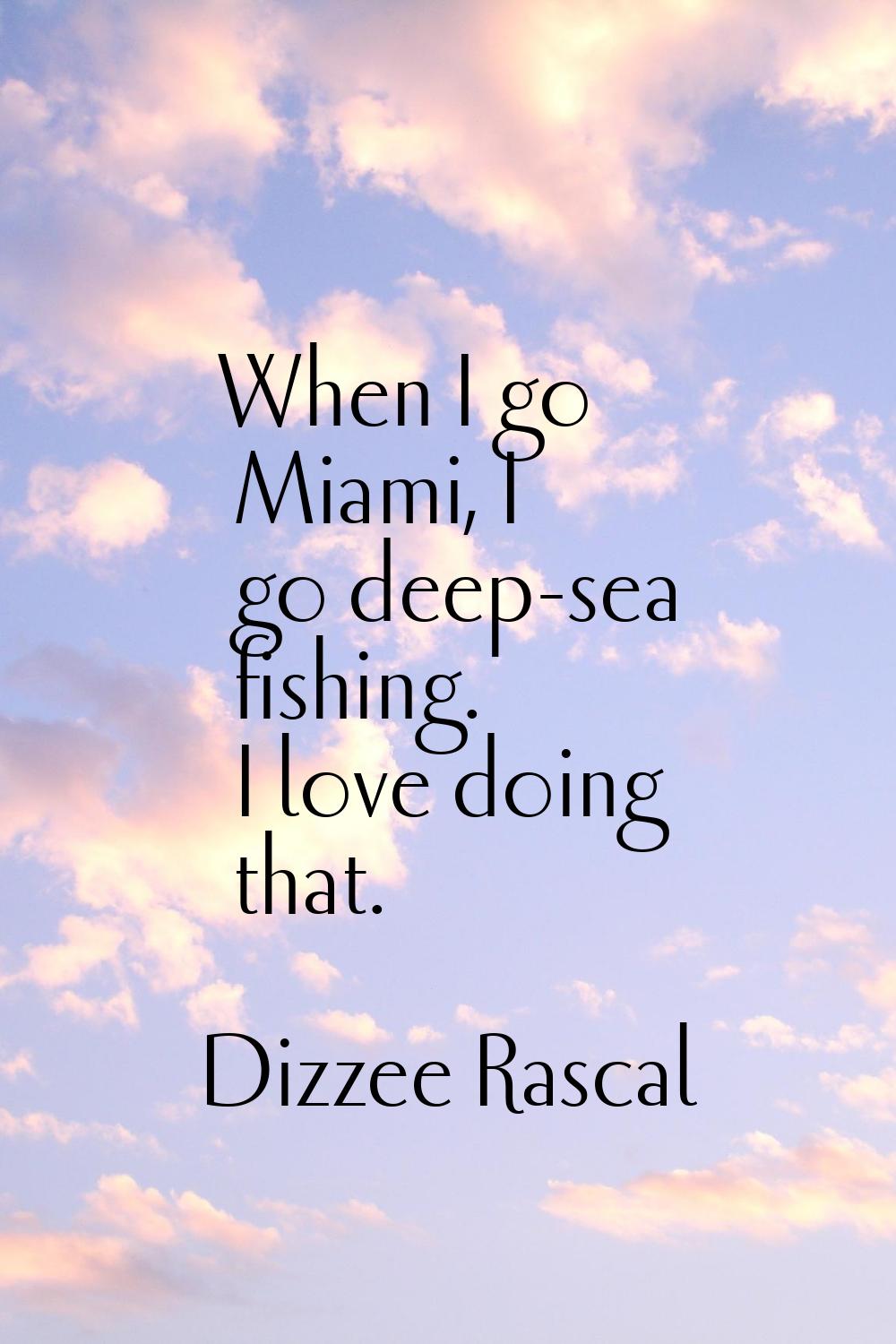 When I go Miami, I go deep-sea fishing. I love doing that.