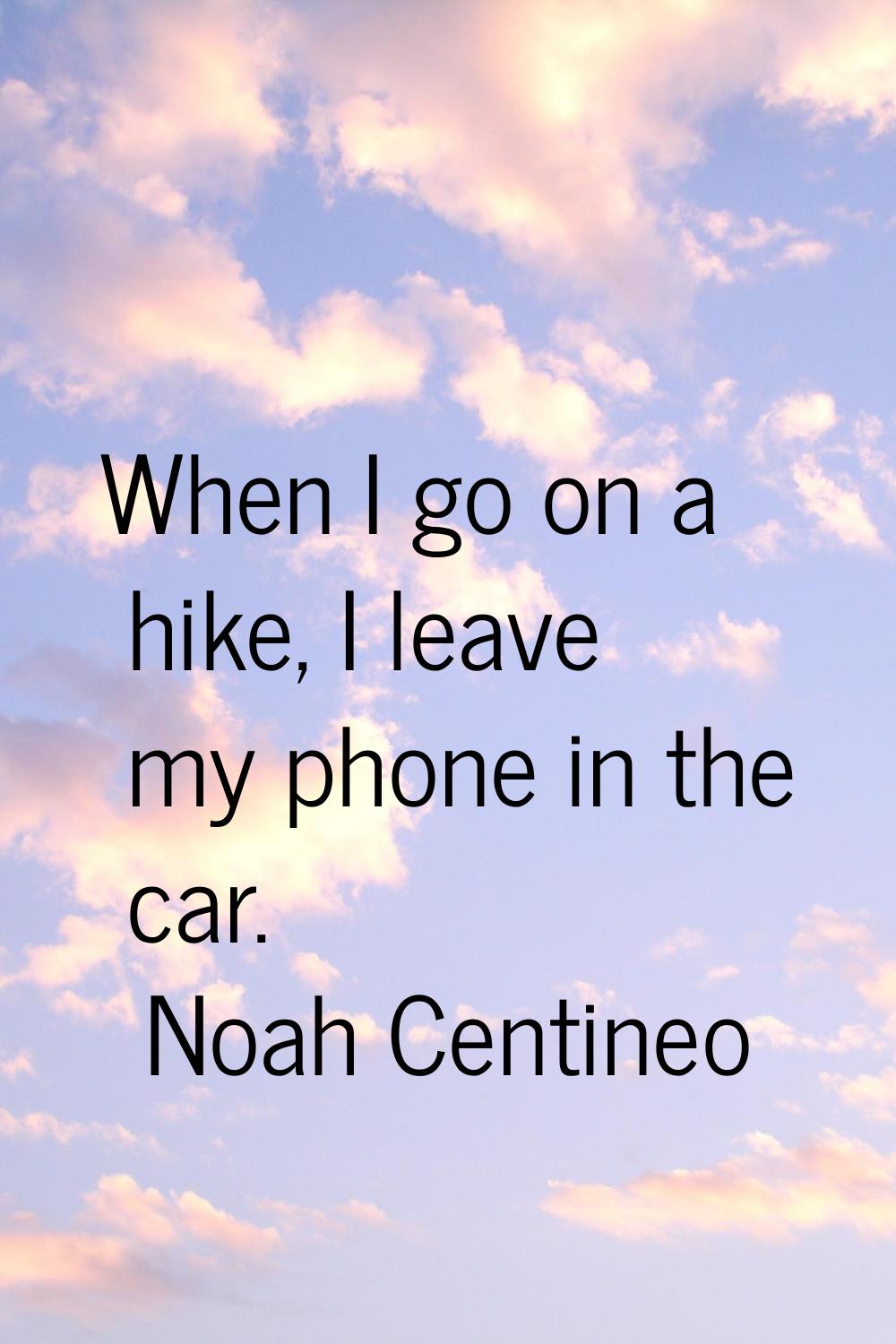 When I go on a hike, I leave my phone in the car.