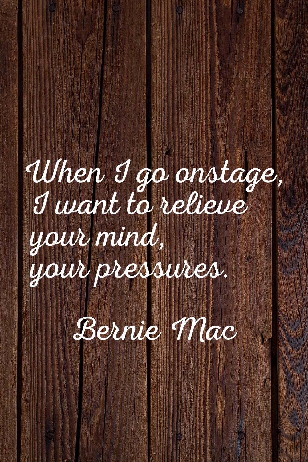 When I go onstage, I want to relieve your mind, your pressures.