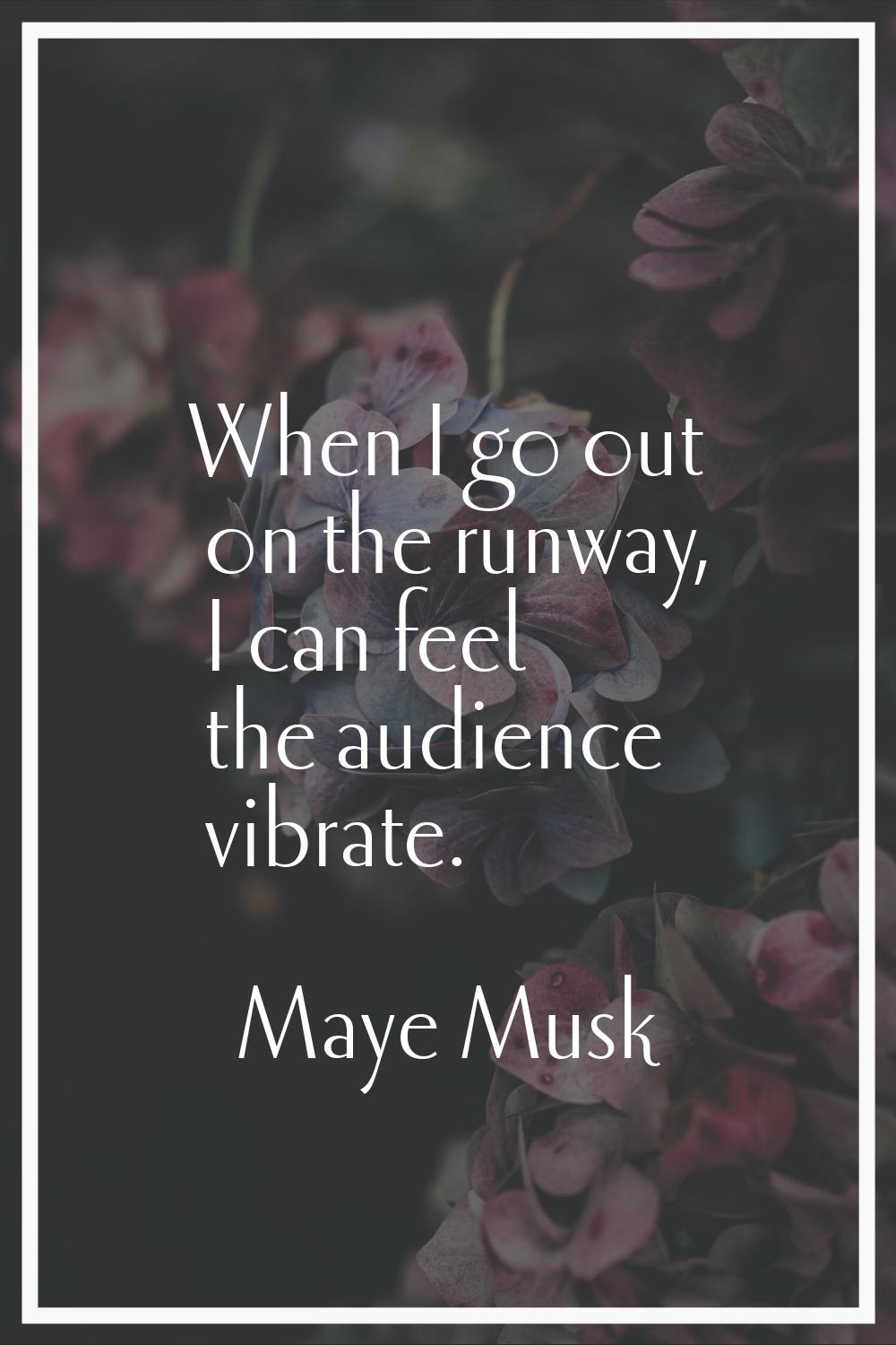 When I go out on the runway, I can feel the audience vibrate.