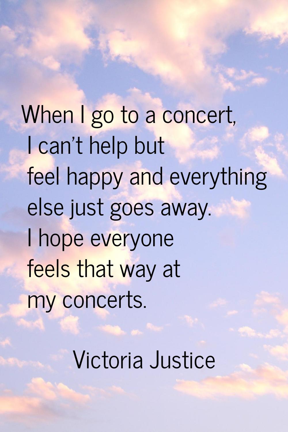 When I go to a concert, I can't help but feel happy and everything else just goes away. I hope ever