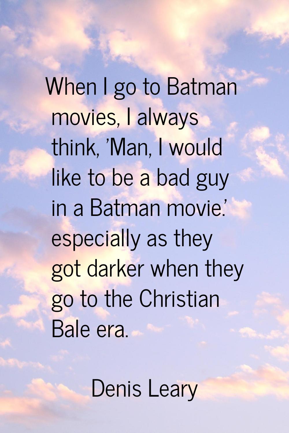When I go to Batman movies, I always think, 'Man, I would like to be a bad guy in a Batman movie.' 