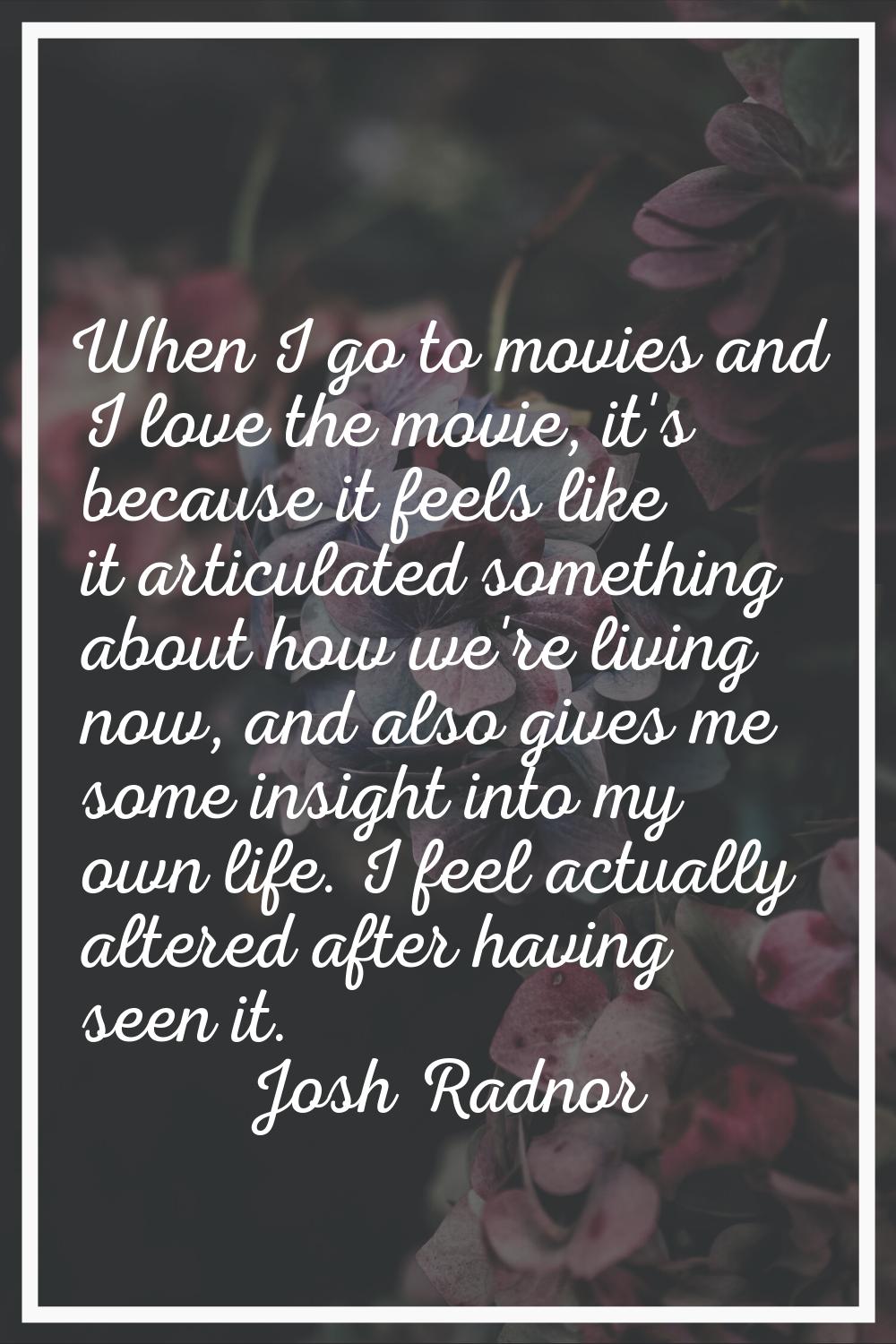 When I go to movies and I love the movie, it's because it feels like it articulated something about