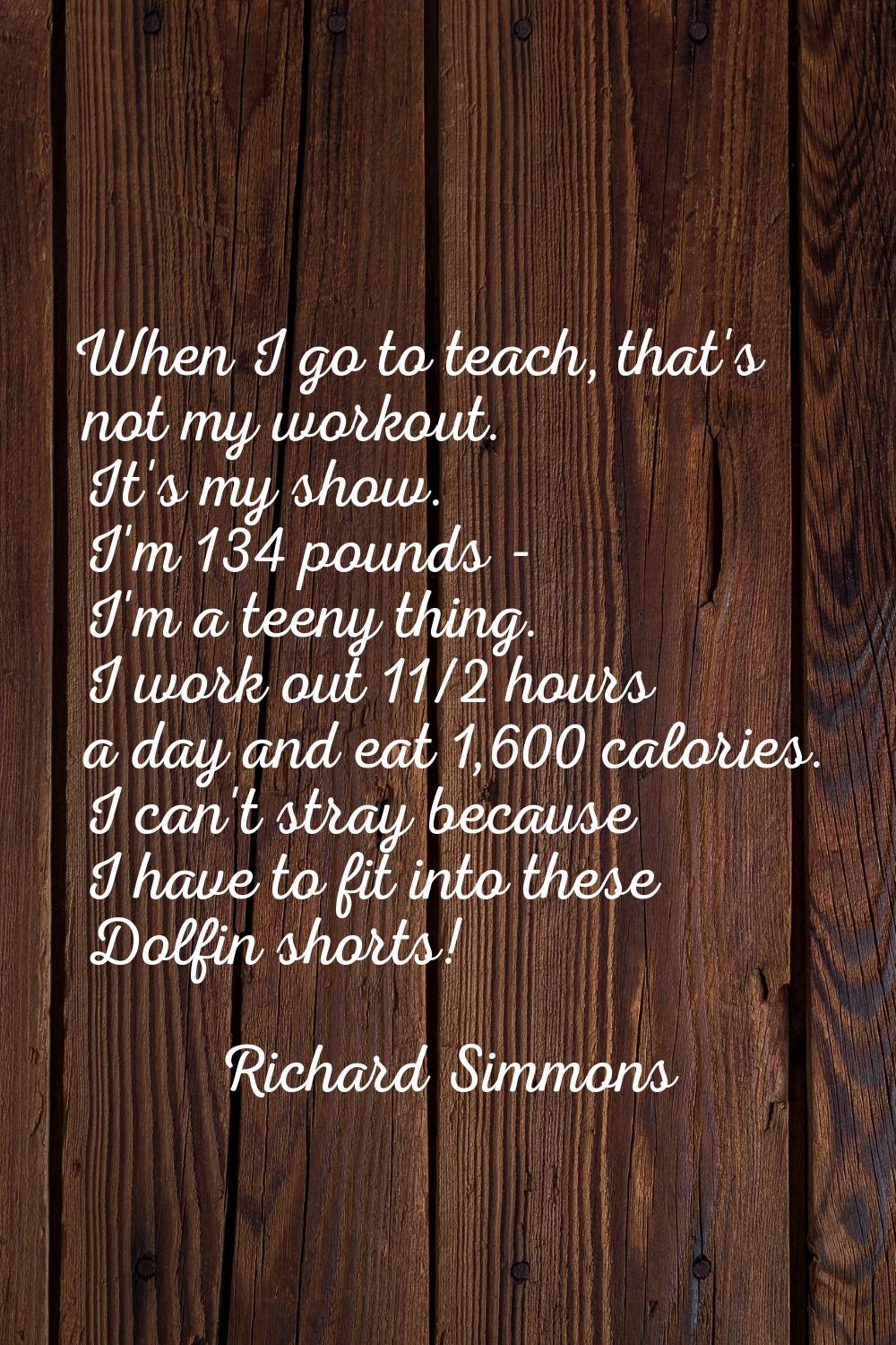When I go to teach, that's not my workout. It's my show. I'm 134 pounds - I'm a teeny thing. I work