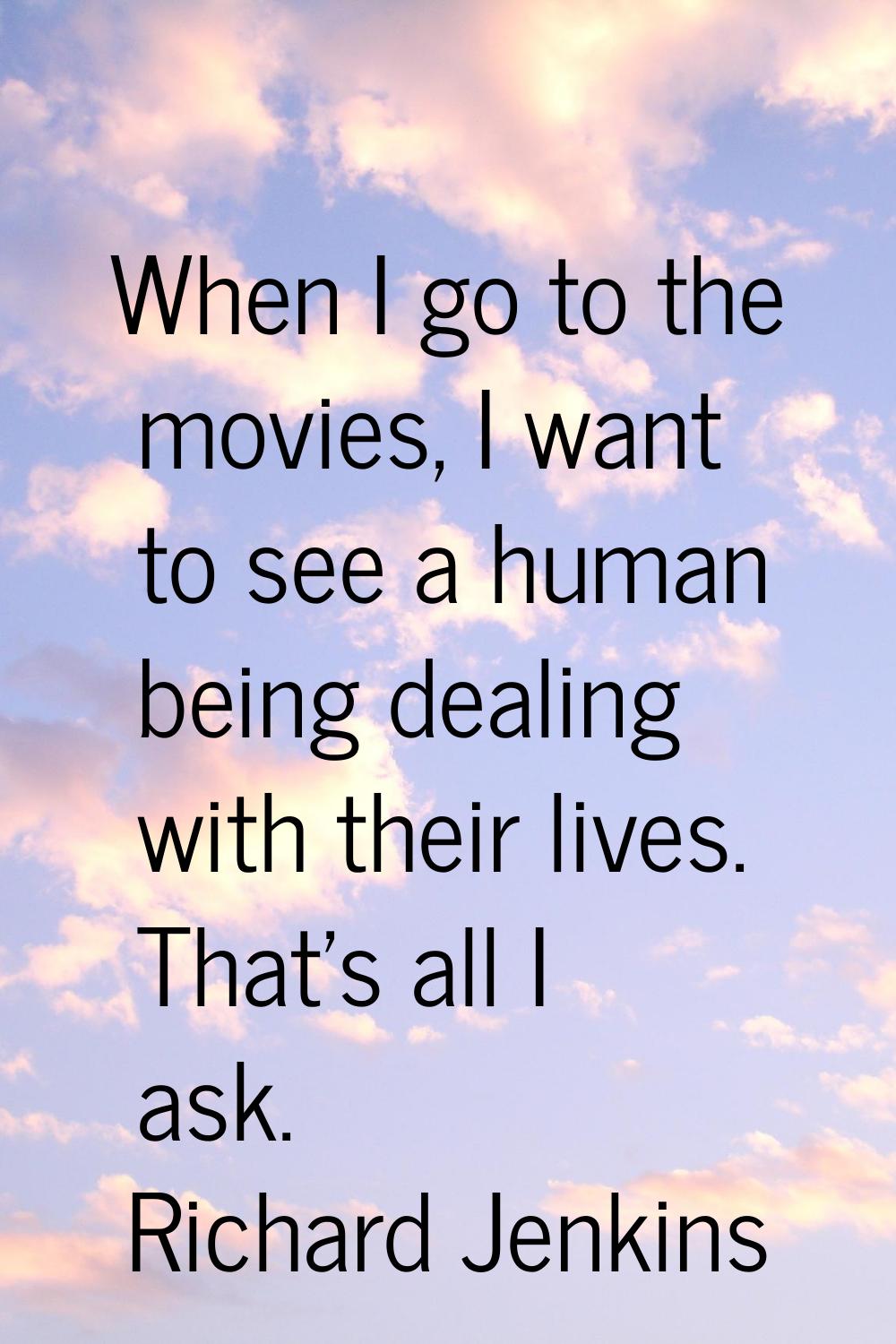 When I go to the movies, I want to see a human being dealing with their lives. That's all I ask.