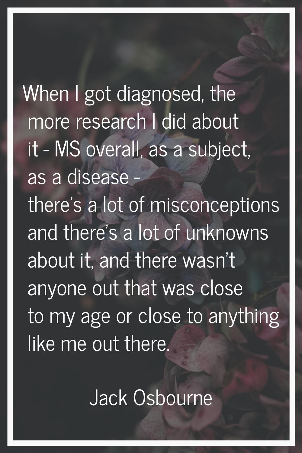When I got diagnosed, the more research I did about it - MS overall, as a subject, as a disease - t