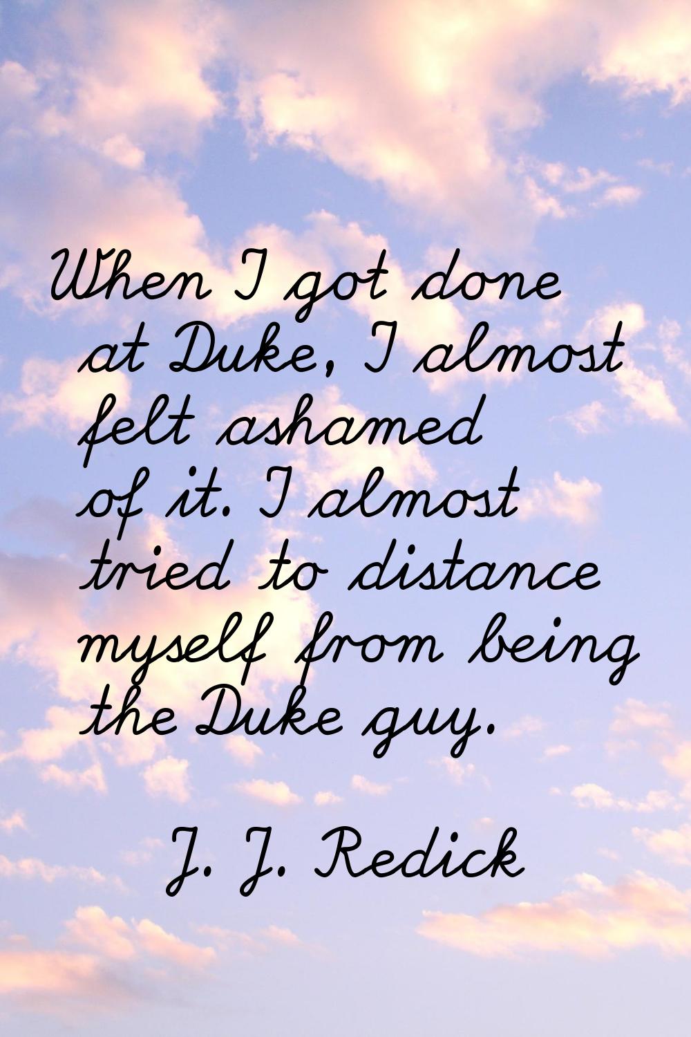 When I got done at Duke, I almost felt ashamed of it. I almost tried to distance myself from being 