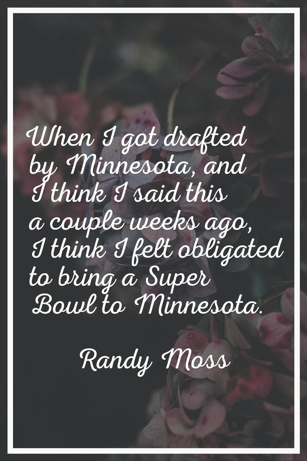 When I got drafted by Minnesota, and I think I said this a couple weeks ago, I think I felt obligat