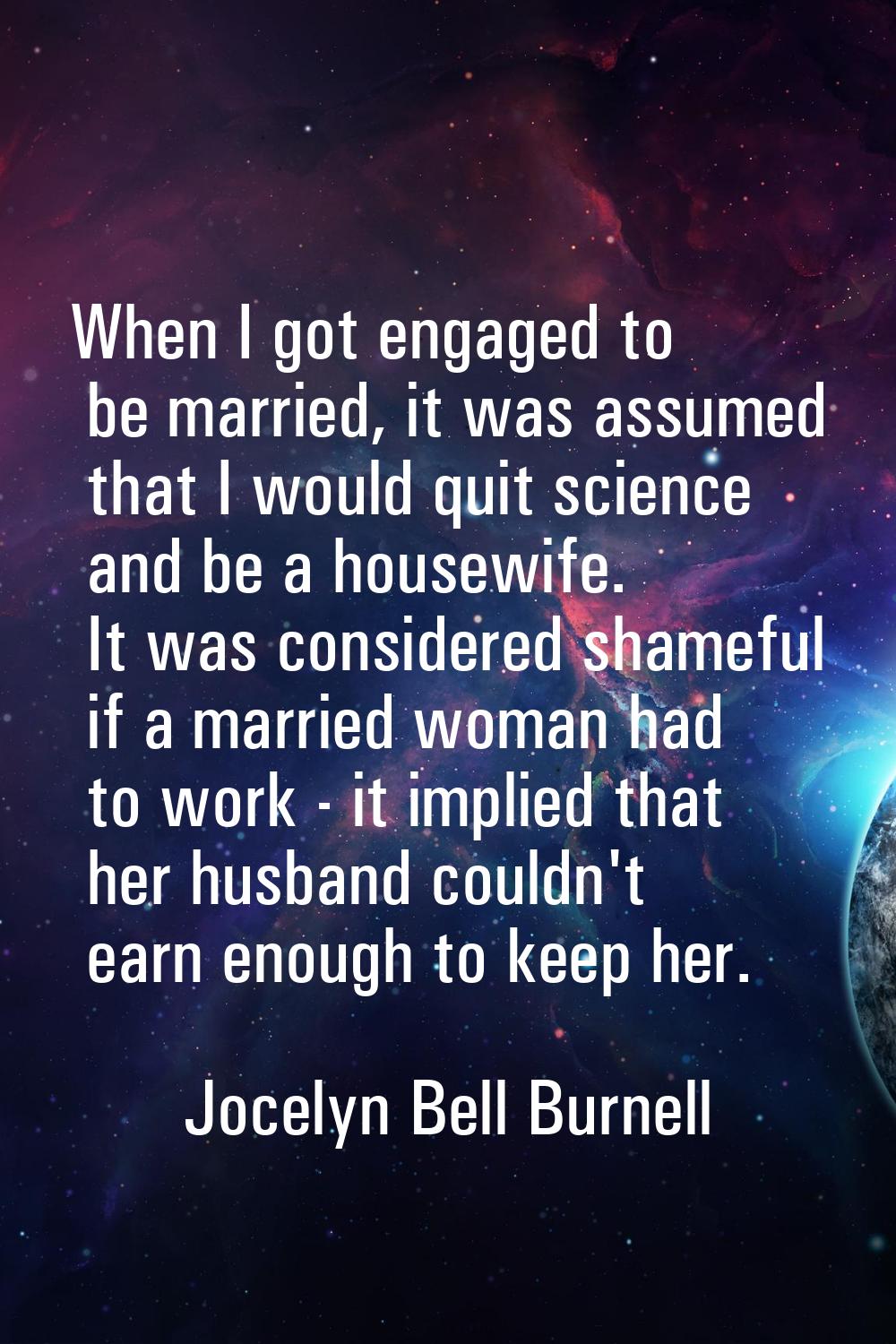 When I got engaged to be married, it was assumed that I would quit science and be a housewife. It w