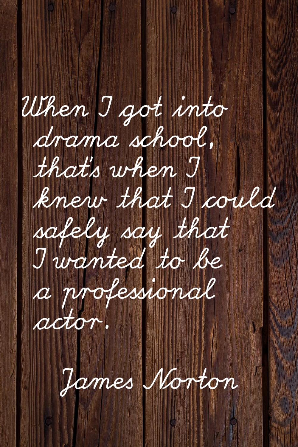 When I got into drama school, that's when I knew that I could safely say that I wanted to be a prof