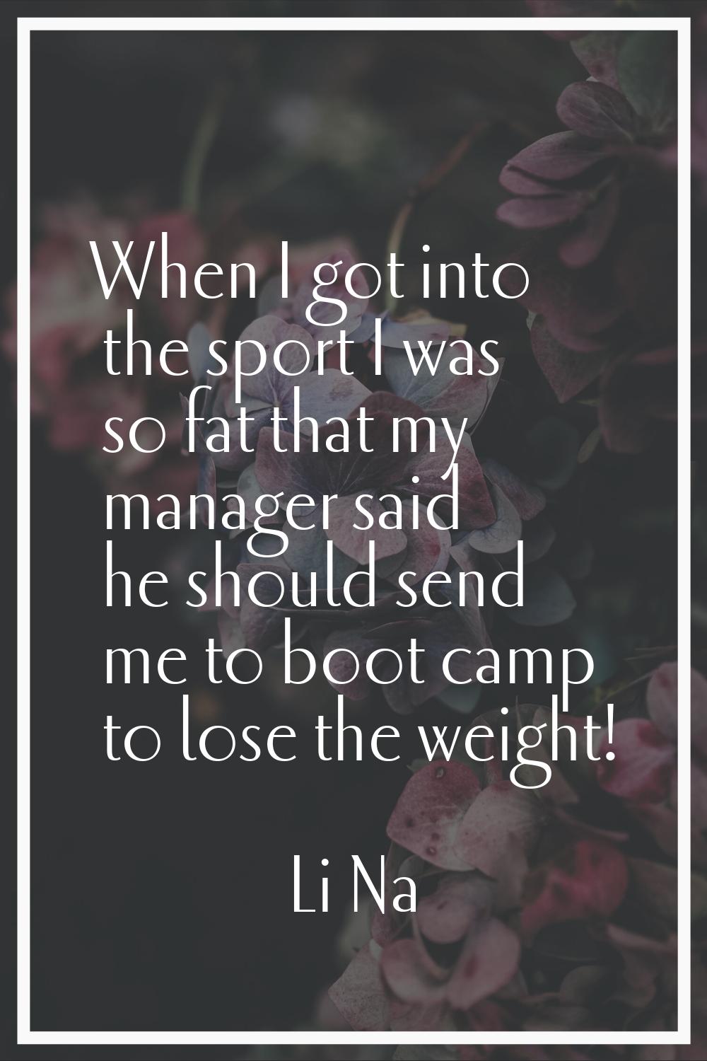 When I got into the sport I was so fat that my manager said he should send me to boot camp to lose 