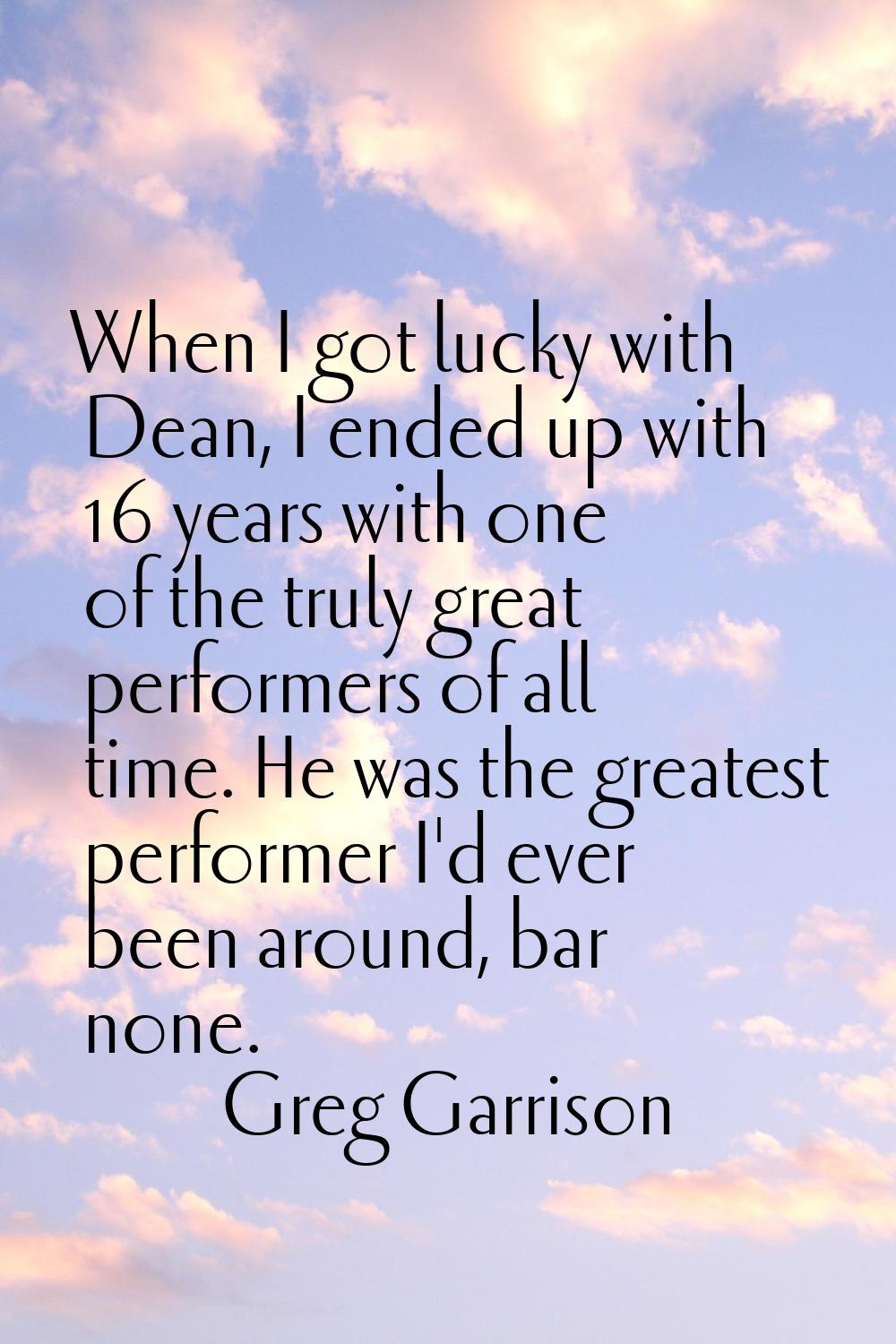 When I got lucky with Dean, I ended up with 16 years with one of the truly great performers of all 