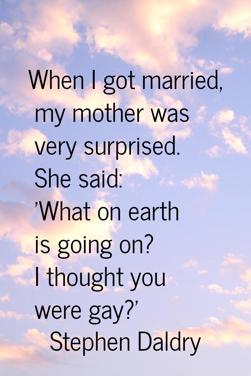 When I got married, my mother was very surprised. She said: 'What on earth is going on? I thought y